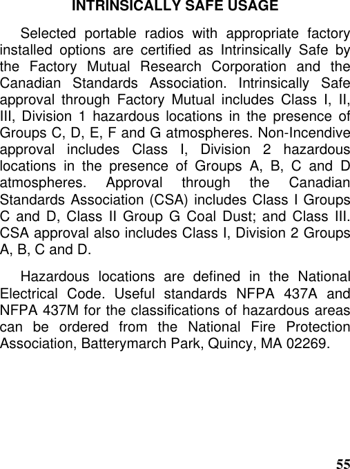 55INTRINSICALLY SAFE USAGESelected portable radios with appropriate factoryinstalled options are certified as Intrinsically Safe bythe Factory Mutual Research Corporation and theCanadian Standards Association. Intrinsically Safeapproval through Factory Mutual includes Class I, II,III, Division 1 hazardous locations in the presence ofGroups C, D, E, F and G atmospheres. Non-Incendiveapproval includes Class I, Division 2 hazardouslocations in the presence of Groups A, B, C and Datmospheres. Approval through the CanadianStandards Association (CSA) includes Class I GroupsC and D, Class II Group G Coal Dust; and Class III.CSA approval also includes Class I, Division 2 GroupsA, B, C and D.Hazardous locations are defined in the NationalElectrical Code. Useful standards NFPA 437A andNFPA 437M for the classifications of hazardous areascan be ordered from the National Fire ProtectionAssociation, Batterymarch Park, Quincy, MA 02269.