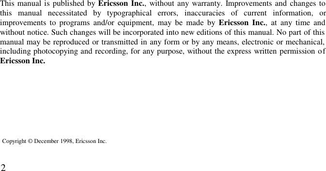 2This manual is published by Ericsson Inc., without any warranty. Improvements and changes tothis manual necessitated by typographical errors, inaccuracies of current information, orimprovements to programs and/or equipment, may be made by Ericsson Inc., at any time andwithout notice. Such changes will be incorporated into new editions of this manual. No part of thismanual may be reproduced or transmitted in any form or by any means, electronic or mechanical,including photocopying and recording, for any purpose, without the express written permission ofEricsson Inc.Copyright © December 1998, Ericsson Inc.