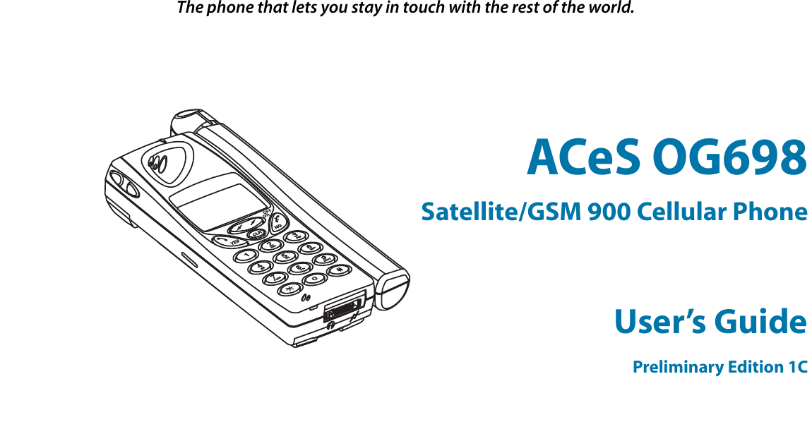  The phone that lets you stay in touch with the rest of the world.  ACeS OG698 Satellite/GSM 900 Cellular Phone User’s Guide Preliminary Edition 1C