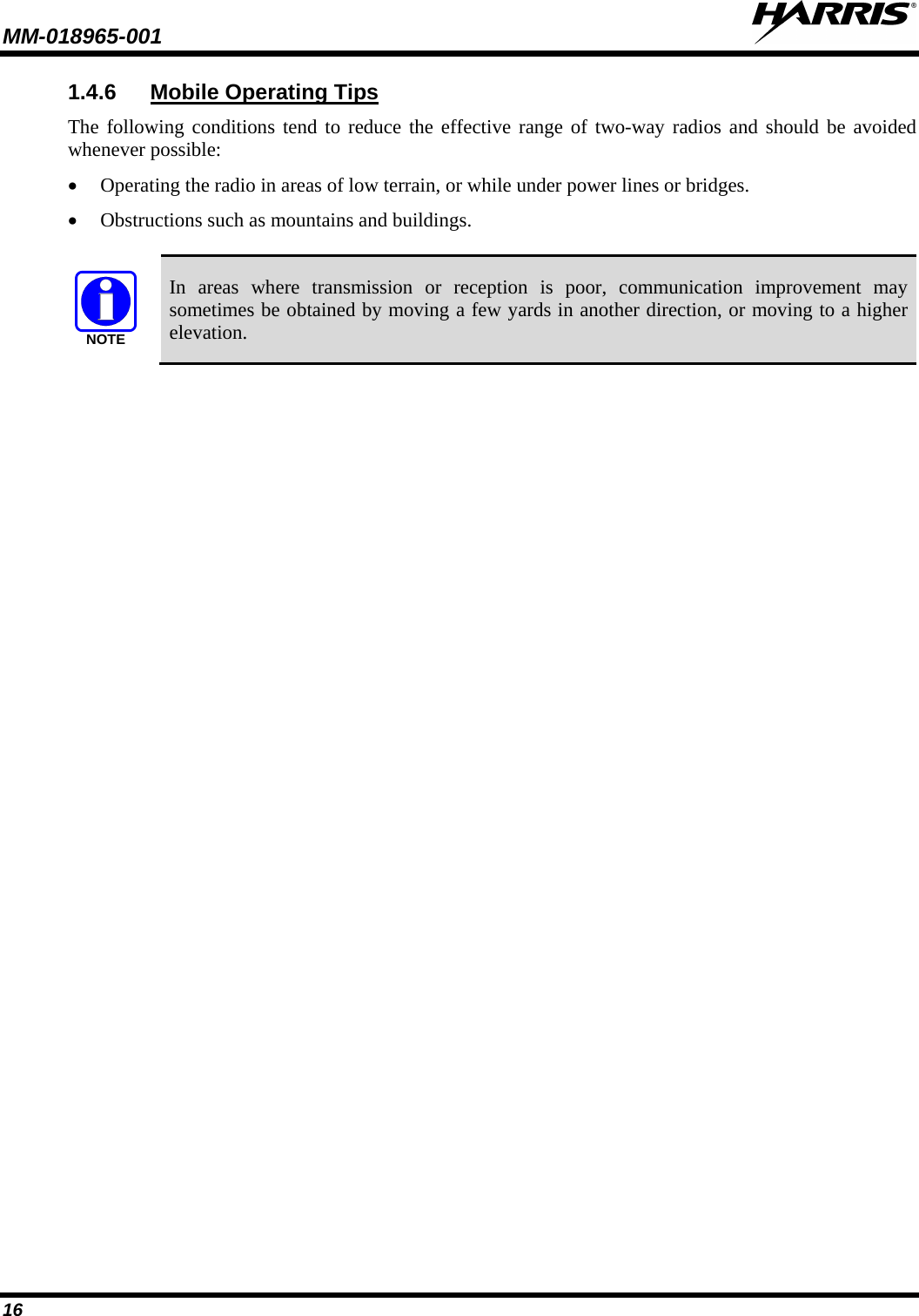 MM-018965-001   16 1.4.6 Mobile Operating Tips  The following conditions tend to reduce the effective range of two-way radios and should be avoided whenever possible:  • Operating the radio in areas of low terrain, or while under power lines or bridges.  • Obstructions such as mountains and buildings.   NOTE In areas where transmission or reception is poor, communication improvement may sometimes be obtained by moving a few yards in another direction, or moving to a higher elevation. 