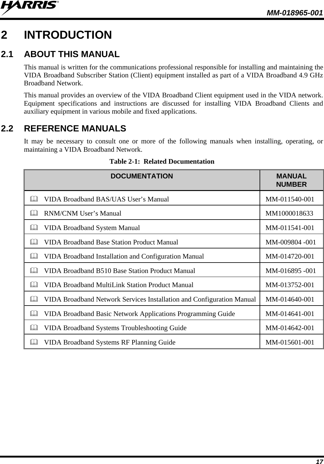  MM-018965-001  17 2  INTRODUCTION 2.1 ABOUT THIS MANUAL This manual is written for the communications professional responsible for installing and maintaining the VIDA Broadband Subscriber Station (Client) equipment installed as part of a VIDA Broadband 4.9 GHz Broadband Network.  This manual provides an overview of the VIDA Broadband Client equipment used in the VIDA network.  Equipment specifications and instructions are discussed for installing VIDA Broadband Clients and auxiliary equipment in various mobile and fixed applications.   2.2 REFERENCE MANUALS It may be necessary to consult one or more of the following manuals when  installing, operating, or maintaining a VIDA Broadband Network.  Table 2-1:  Related Documentation DOCUMENTATION MANUAL NUMBER    VIDA Broadband BAS/UAS User’s Manual MM-011540-001    RNM/CNM User’s Manual MM1000018633    VIDA Broadband System Manual MM-011541-001    VIDA Broadband Base Station Product Manual MM-009804 -001    VIDA Broadband Installation and Configuration Manual MM-014720-001    VIDA Broadband B510 Base Station Product Manual MM-016895 -001    VIDA Broadband MultiLink Station Product Manual MM-013752-001    VIDA Broadband Network Services Installation and Configuration Manual MM-014640-001    VIDA Broadband Basic Network Applications Programming Guide MM-014641-001    VIDA Broadband Systems Troubleshooting Guide MM-014642-001    VIDA Broadband Systems RF Planning Guide MM-015601-001 