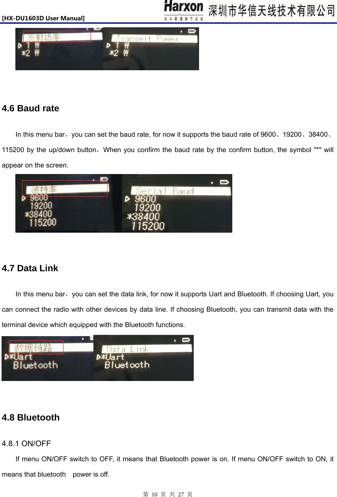 [HX-DU1603DUserManual]                            第 10 页 共 27 页   4.6 Baud rate In this menu bar，you can set the baud rate, for now it supports the baud rate of 9600、19200、38400、115200 by the up/down button，When you confirm the baud rate by the confirm button, the symbol "*" will appear on the screen.     4.7 Data Link In this menu bar，you can set the data link, for now it supports Uart and Bluetooth. If choosing Uart, you can connect the radio with other devices by data line. If choosing Bluetooth, you can transmit data with the terminal device which equipped with the Bluetooth functions.   4.8 Bluetooth 4.8.1 ON/OFF  If menu ON/OFF switch to OFF, it means that Bluetooth power is on. If menu ON/OFF switch to ON, it means that bluetooth    power is off. 