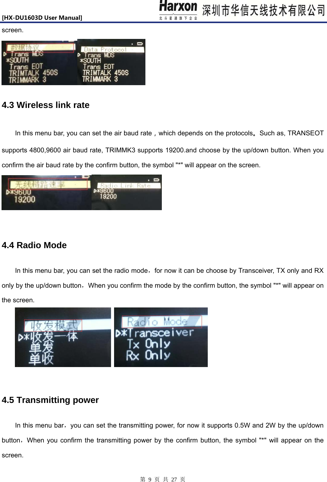 [HX-DU1603DUserManual]                            第 9 页 共 27 页 screen.   4.3 Wireless link rate In this menu bar, you can set the air baud rate，which depends on the protocols。Such as, TRANSEOT supports 4800,9600 air baud rate, TRIMMK3 supports 19200.and choose by the up/down button. When you confirm the air baud rate by the confirm button, the symbol "*" will appear on the screen.     4.4 Radio Mode In this menu bar, you can set the radio mode，for now it can be choose by Transceiver, TX only and RX only by the up/down button，When you confirm the mode by the confirm button, the symbol "*" will appear on the screen.      4.5 Transmitting power In this menu bar，you can set the transmitting power, for now it supports 0.5W and 2W by the up/down button，When you confirm the transmitting power by the confirm button, the symbol "*" will appear on the screen.  