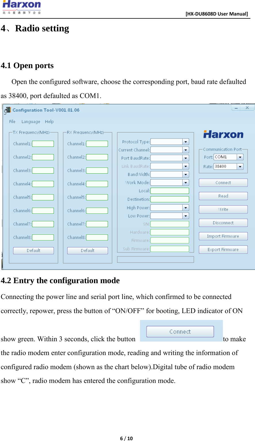                                                      [HX-DU8608D User Manual]    6 / 10  4、Radio setting  4.1 Open ports Open the configured software, choose the corresponding port, baud rate defaulted as 38400, port defaulted as COM1.  4.2 Entry the configuration mode Connecting the power line and serial port line, which confirmed to be connected correctly, repower, press the button of &ldquo;ON/OFF&rdquo; for booting, LED indicator of ON show green. Within 3 seconds, click the button  to make the radio modem enter configuration mode, reading and writing the information of configured radio modem (shown as the chart below).Digital tube of radio modem show &ldquo;C&rdquo;, radio modem has entered the configuration mode. 
