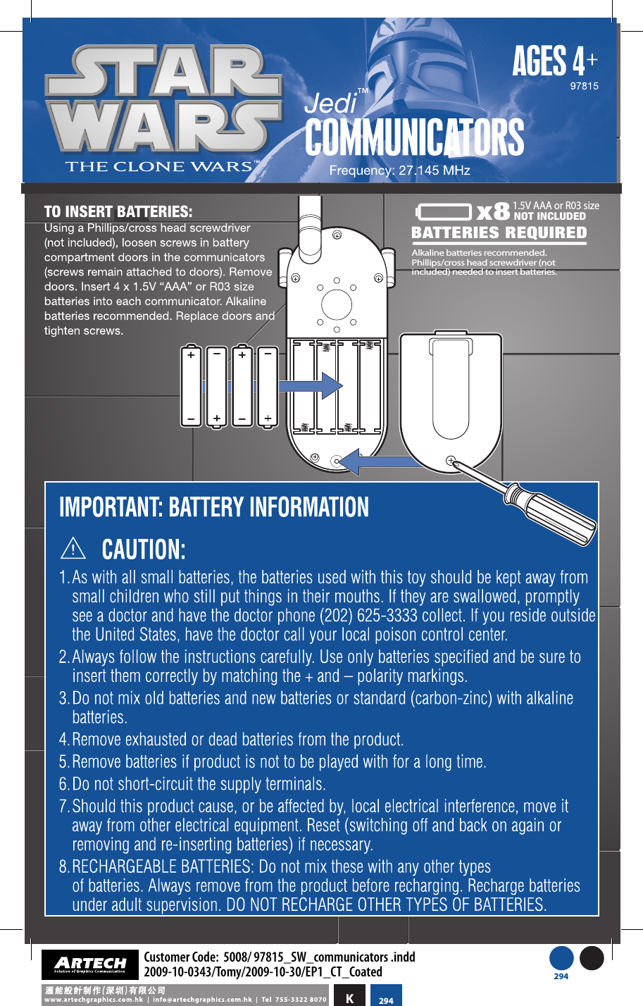 x8BATTERIES REQUIRED 1.5V AAA or R03 sizeAlkaline batteries recommended. Phillips/cross head screwdriver (not included) needed to insert batteries.NOT INCLUDEDK294Customer Code:  5008/ 97815_SW_communicators .indd2009-10-0343/Tomy/2009-10-30/EP1_CT_Coated 294