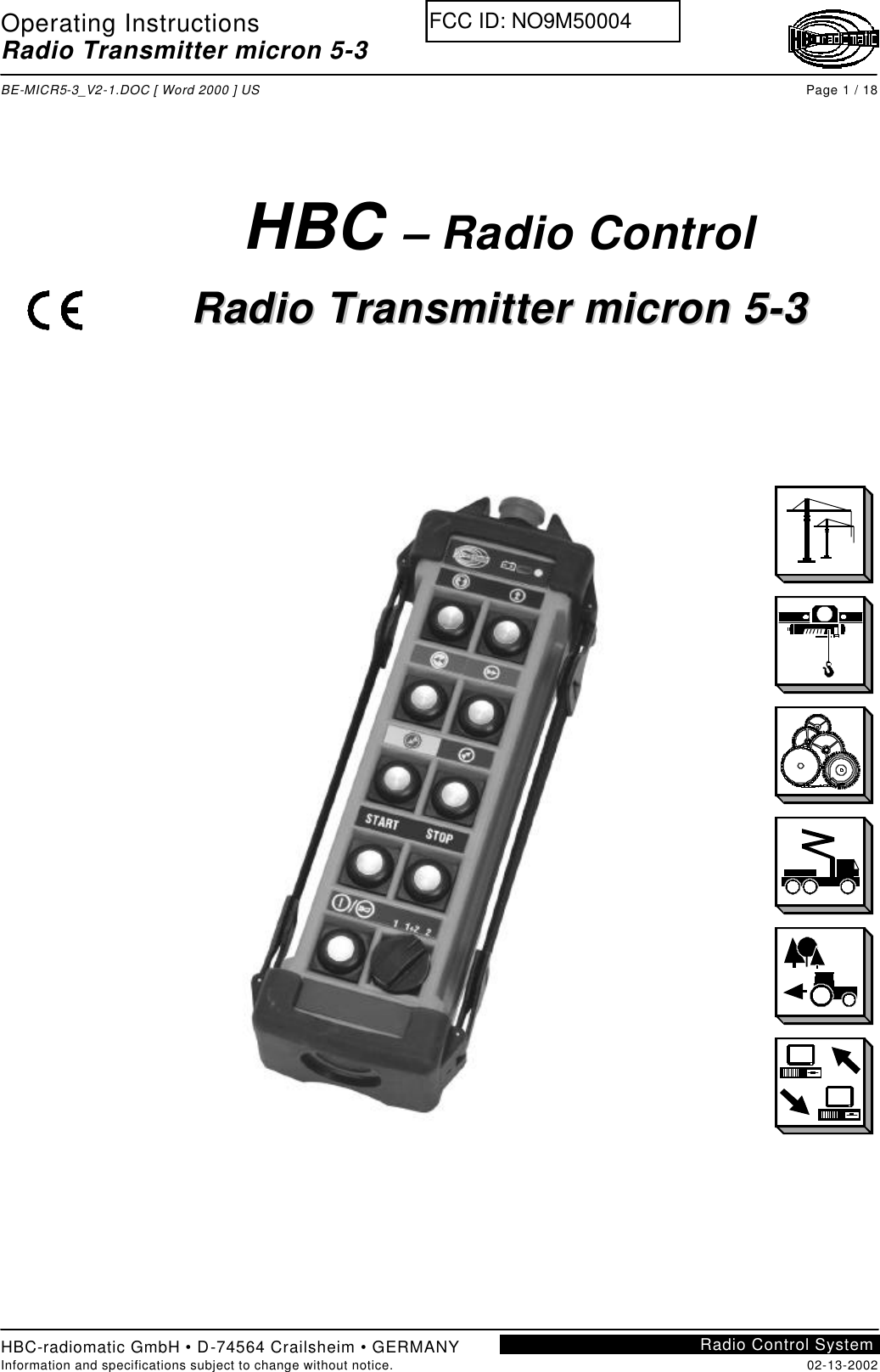 Operating Instructions Radio Transmitter micron 5-3  BE-MICR5-3_V2-1.DOC [ Word 2000 ] US Page 1 / 18 HBC-radiomatic GmbH • D-74564 Crailsheim • GERMANY Information and specifications subject to change without notice. 02-13-2002 Radio Control System        HBC – Radio Control  RRaaddiioo  TTrraannssmmiitttteerr  mmiiccrroonn  55--33       FCC ID: NO9M50004
