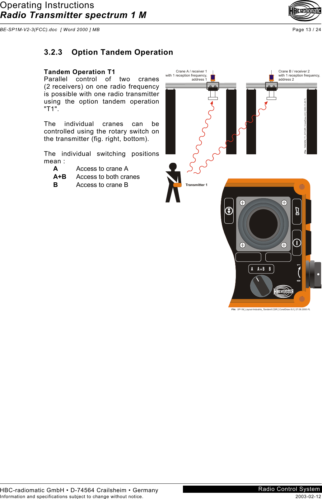 Operating Instructions Radio Transmitter spectrum 1 M  BE-SP1M-V2-3(FCC).doc  [ Word 2000 ] MB Page 13 / 24 HBC-radiomatic GmbH • D-74564 Crailsheim • Germany Information and specifications subject to change without notice.  2003-02-12 Radio Control System    3.2.3 Option Tandem Operation  Tandem Operation T1 Parallel control of two cranes (2 receivers) on one radio frequency is possible with one radio transmitter using the option tandem operation &quot;T1&quot;.  The individual cranes can be controlled using the rotary switch on the transmitter (fig. right, bottom).  The individual switching positions mean : A  Access to crane A A+B  Access to both cranes B  Access to crane B    File:  SP-1M_Layout-Industrie_Tandemf.CDR [ CorelDraw 8.0 ] 27.09.2000 FL0            1A   A+B   BCrane B / receiver 2with 1 reception frequency,address 2Crane A / receiver 1with 1 reception frequency,address 1File:  TANDEM_T1_SP.CDR [ CorelDraw 8.0 ] 2000-11-06 FLTransmitter 1