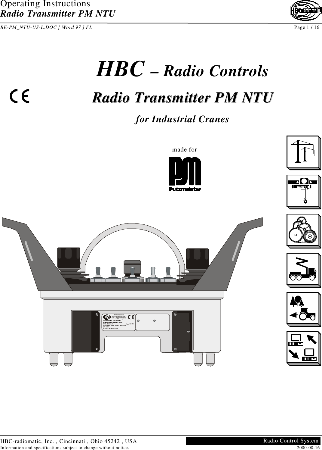 Operating InstructionsRadio Transmitter PM NTUBE-PM_NTU-US-L.DOC [ Word 97 ] FL Page 1 / 16HBC-radiomatic, Inc. , Cincinnati , Ohio 45242 , USAInformation and specifications subject to change without notice. 2000-08-16Radio Control SystemHBC – Radio ControlsRRaaddiioo  TTrraannssmmiitttteerr  PPMM  NNTTUUfor Industrial Cranes                         made forHBC-electronicFunktechnik GmbHTel.: +49(0)7951/393-0Made in GermanyProd.Code:  SNTU 1.0Transmitter Ser.No.: 735-IP55 / Nema 4                                  U: 6V DCFrequency Band (MHz): 902  918W5 : FB1FCC-ID: NO9 SNTU04Batt.–CANUSA