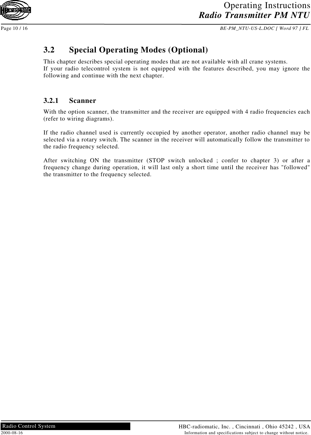 Operating InstructionsRadio Transmitter PM NTUPage 10 / 16 BE-PM_NTU-US-L.DOC [ Word 97 ] FLHBC-radiomatic, Inc. , Cincinnati , Ohio 45242 , USA2000-08-16 Information and specifications subject to change without notice.Radio Control System3.2 Special Operating Modes (Optional)This chapter describes special operating modes that are not available with all crane systems.If your radio telecontrol system is not equipped with the features described, you may ignore thefollowing and continue with the next chapter.3.2.1 ScannerWith the option scanner, the transmitter and the receiver are equipped with 4 radio frequencies each(refer to wiring diagrams).If the radio channel used is currently occupied by another operator, another radio channel may beselected via a rotary switch. The scanner in the receiver will automatically follow the transmitter tothe radio frequency selected.After switching ON the transmitter (STOP switch unlocked ; confer to chapter 3) or after afrequency change during operation, it will last only a short time until the receiver has &quot;followed&quot;the transmitter to the frequency selected.