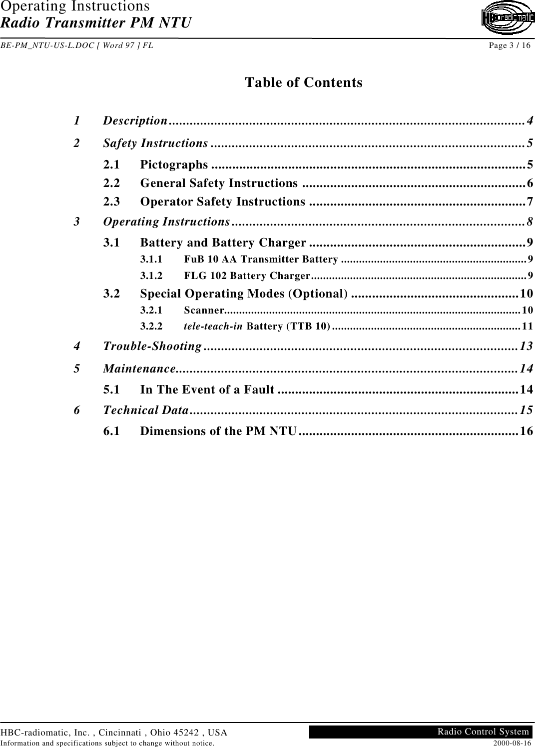 Operating InstructionsRadio Transmitter PM NTUBE-PM_NTU-US-L.DOC [ Word 97 ] FL Page 3 / 16HBC-radiomatic, Inc. , Cincinnati , Ohio 45242 , USAInformation and specifications subject to change without notice. 2000-08-16Radio Control SystemTable of Contents1Description......................................................................................................42Safety Instructions ..........................................................................................52.1 Pictographs ..........................................................................................52.2 General Safety Instructions ................................................................62.3 Operator Safety Instructions ..............................................................73Operating Instructions....................................................................................83.1 Battery and Battery Charger ..............................................................93.1.1 FuB 10 AA Transmitter Battery ..............................................................93.1.2 FLG 102 Battery Charger........................................................................93.2 Special Operating Modes (Optional) ................................................103.2.1 Scanner...................................................................................................103.2.2 tele-teach-in Battery (TTB 10)...............................................................114Trouble-Shooting..........................................................................................135Maintenance..................................................................................................145.1 In The Event of a Fault .....................................................................146Technical Data..............................................................................................156.1 Dimensions of the PM NTU...............................................................16