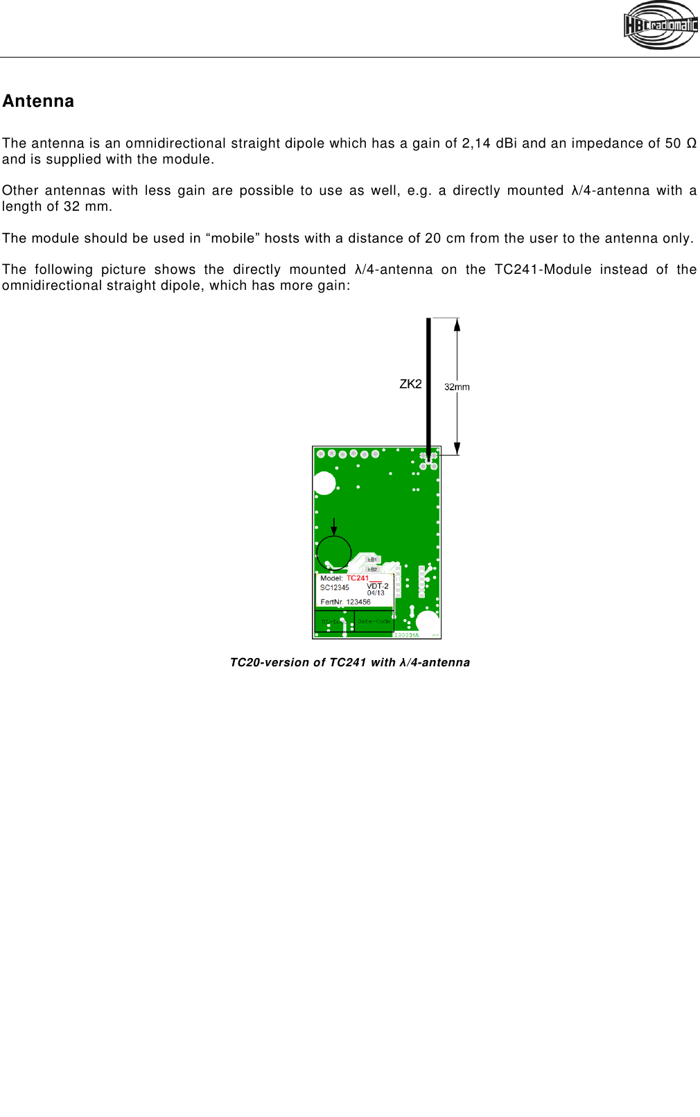   Antenna  The antenna is an omnidirectional straight dipole which has a gain of 2,14 dBi and an impedance of 50 Ω and is supplied with the module.   Other antennas with  less  gain  are  possible  to  use  as  well,  e.g.  a  directly  mounted  λ/4-antenna  with  a length of 32 mm.   The module should be used in “mobile” hosts with a distance of 20 cm from the user to the antenna only.   The  following  picture  shows  the directly  mounted  λ/4-antenna  on  the  TC241-Module  instead  of  the omnidirectional straight dipole, which has more gain:                        TC20-version of TC241 with λ/4-antenna   