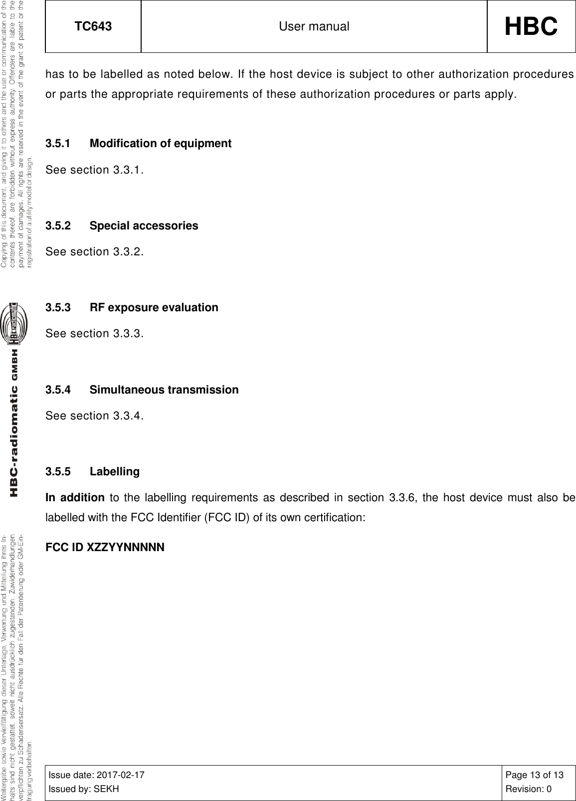 TC643 User manual HBC  Issue date: 2017-02-17 Issued by: SEKH Page 13 of 13 Revision: 0  has to be labelled as noted below. If the host device is subject to other authorization procedures or parts the appropriate requirements of these authorization procedures or parts apply.  3.5.1  Modification of equipment See section 3.3.1.  3.5.2  Special accessories See section 3.3.2.  3.5.3  RF exposure evaluation See section 3.3.3.  3.5.4  Simultaneous transmission See section 3.3.4.  3.5.5  Labelling In addition to the labelling requirements as described in section 3.3.6, the host device must  also be labelled with the FCC Identifier (FCC ID) of its own certification: FCC ID XZZYYNNNNN 