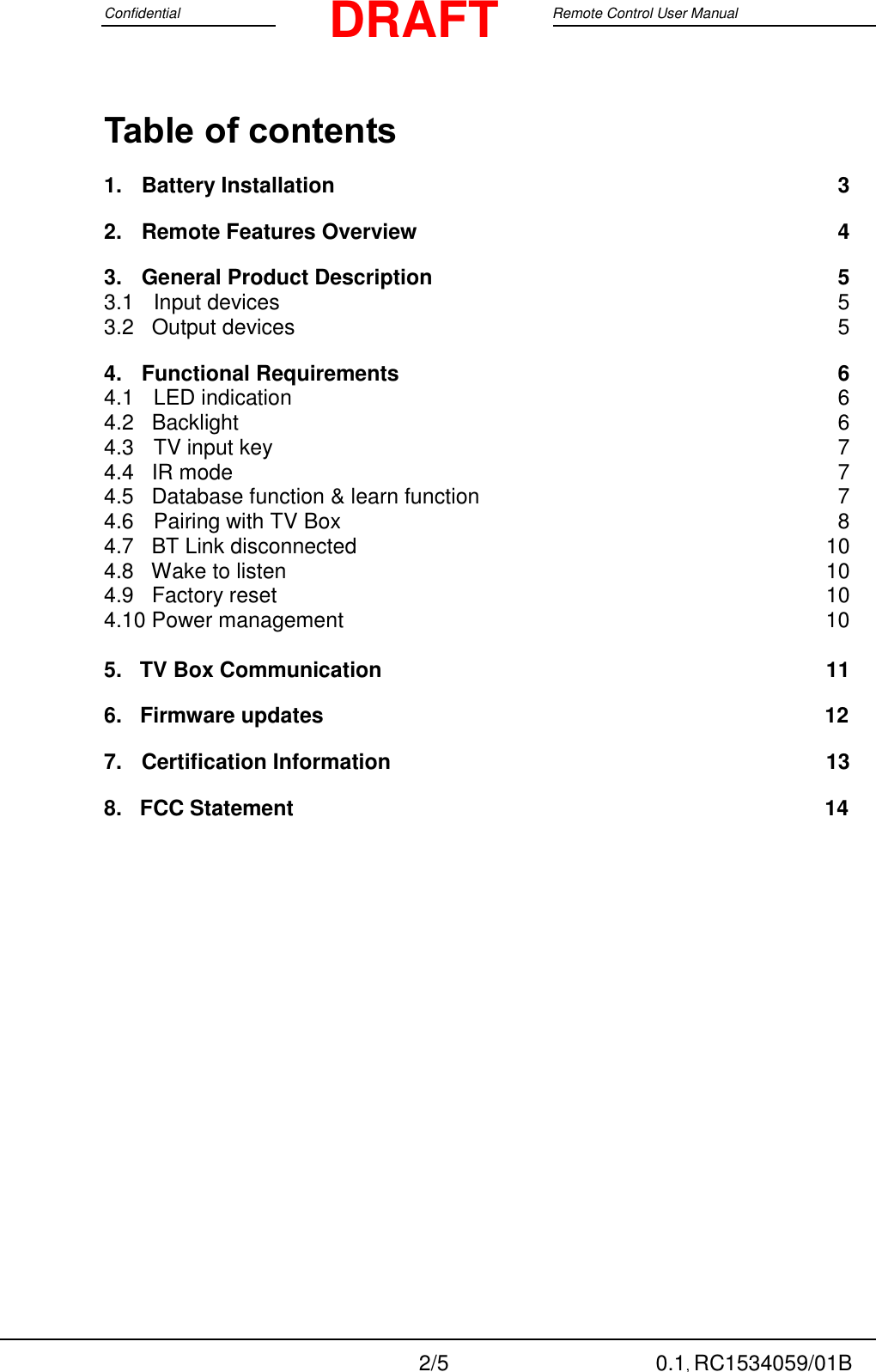 Confidential                                                                                 Google Remote Control User Manual  2/5 0.1, RC1534059/01B DRAFT Table of contents 1. Battery Installation  3 2. Remote Features Overview  4 3. General Product Description  5   3.1 Input devices  5 3.2   Output devices  5           4. Functional Requirements  6 4.1 LED indication  6 4.2   Backlight  6 4.3 TV input key  7 4.4   IR mode  7 4.5   Database function &amp; learn function  7 4.6  Pairing with TV Box  8 4.7   BT Link disconnected  10 4.8   Wake to listen  10 4.9   Factory reset  10 4.10 Power management  10         5.    TV Box Communication 11 6.   Firmware updates                  12 7. Certification Information  13 8.   FCC Statement                   14 