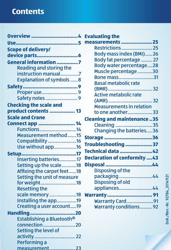 Dok./Rev.-Nr.  92784_20141121Overview .................................4Use ............................................5Scope of delivery/ device parts .............................6General information ...............7Reading and storing the instruction manual ...............7Explanation of symbols ......8Safety ....................................... 9Proper use .............................9Safety notes .......................... 9Checking the scale and  product contents .................. 13Scale and Crane  Connect app .......................... 14Functions .............................. 14Measurement method .......15Compatibility .......................16Use without app .................. 16Setup .......................................17Inserting batteries ..............17Setting up the scale ............ 18Afﬁxing the carpet feet ......18Setting the unit of measure for weight .............................18Resetting the  scale memory ......................18Installing the app ................19Creating a user account .....19Handling ................................ 20Establishing a Bluetooth® connection .......................... 20Setting the level of  activity ................................. 22Performing a  measurement ..................... 23ContentsEvaluating the  measurements ......................25Restrictions ......................... 25Body mass index (BMI) ...... 26Body fat percentage ......... 27Body water percentage ....28Muscle percentage ............30Bone mass ............................31Basal metabolic rate  (BMR) .................................... 32Active metabolic rate  (AMR) .................................... 32Measurements in relation  to one another ....................33Cleaning and maintenance ..35Cleaning .............................. 35Changing the batteries.....36Storage ..................................36Troubleshooting ...................37Technical data .......................42Declaration of conformity ....43Disposal .................................44Disposing of the  packaging ...........................44Disposing of old  appliances ........................... 44Warranty ................................ 91Warranty Card ......................91Warranty conditions ..........92