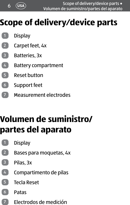 6Scope of delivery/device parts • Volumen de suministro/partes del aparatoScope of delivery⁄device parts1Display2Carpet feet, 4x3Batteries, 3x4Battery compartment5Reset button6Support feet7Measurement electrodesVolumen de suministro/ partes del aparato1Display2Bases para moquetas, 4x3Pilas, 3x4Compartimento de pilas5Tecla Reset6Patas7Electrodos de mediciónUSA