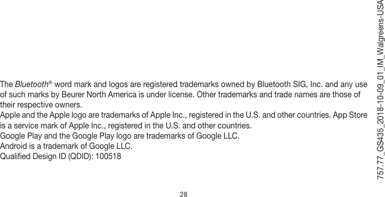 28757.77_GS435_2018-10-09_01_IM_Walgreens-USAThe Bluetooth® word mark and logos are registered trademarks owned by Bluetooth SIG, Inc. and any use of such marks by Beurer North America is under license. Other trademarks and trade names are those oftheir respective owners.Apple and the Apple logo are trademarks of Apple Inc., registered in the U.S. and other countries. App Store is a service mark of Apple Inc., registered in the U.S. and other countries.Google Play and the Google Play logo are trademarks of Google LLC.Android is a trademark of Google LLC.Qualified Design ID (QDID): 100518