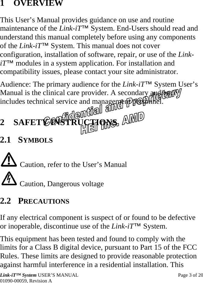  Link-iT™ System USER’S MANUAL  Page 3 of 20 01090-00059, Revision A 1 OVERVIEW This User’s Manual provides guidance on use and routine maintenance of the Link-iT™ System. End-Users should read and understand this manual completely before using any components of the Link-iT™ System. This manual does not cover configuration, installation of software, repair, or use of the Link-iT™ modules in a system application. For installation and compatibility issues, please contact your site administrator. Audience: The primary audience for the Link-iT™ System User’s Manual is the clinical care provider. A secondary audience includes technical service and management personnel. 2 SAFETY INSTRUCTIONS 2.1 SYMBOLS  Caution, refer to the User’s Manual  Caution, Dangerous voltage 2.2 PRECAUTIONS If any electrical component is suspect of or found to be defective or inoperable, discontinue use of the Link-iT™ System. This equipment has been tested and found to comply with the limits for a Class B digital device, pursuant to Part 15 of the FCC Rules. These limits are designed to provide reasonable protection against harmful interference in a residential installation. This 