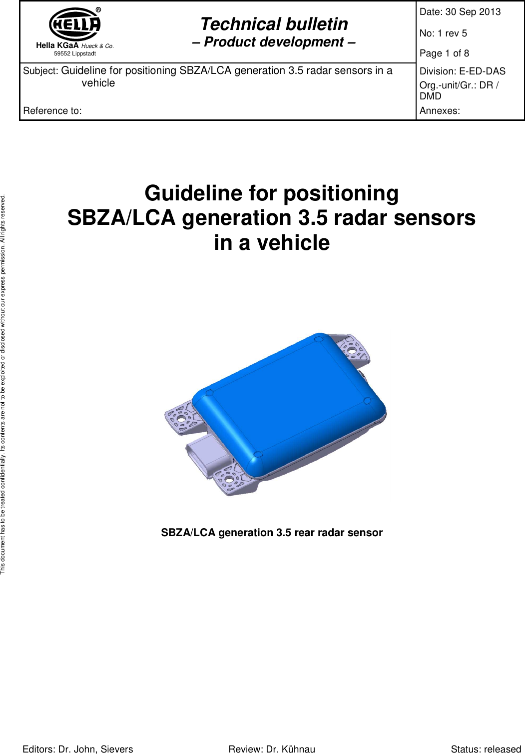  Hella KGaA Hueck &amp; Co. 59552 Lippstadt Technical bulletin – Product development – Date: 30 Sep 2013 No: 1 rev 5 Page 1 of 8 Subject: Guideline for positioning SBZA/LCA generation 3.5 radar sensors in a vehicle  Division: E-ED-DAS Org.-unit/Gr.: DR / DMD Reference to:  Annexes:   Editors: Dr. John, Sievers  Review: Dr. Kühnau  Status: released This document has to be treated confidentially. Its contents are not to be exploited or disclosed without our express permission. All rights reserved.    Guideline for positioning SBZA/LCA generation 3.5 radar sensors in a vehicle         SBZA/LCA generation 3.5 rear radar sensor  