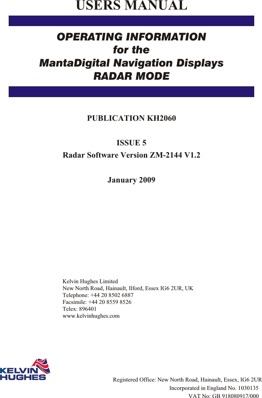 US ERS  MAN UALOPERATING INFORMATIONfor theMantaDigital Navigation DisplaysRADAR MODEPUB LI CA TION KH2060IS SUE  5Radar Soft ware Version ZM-2144 V1.2Jan u ary  2009Kel vin Hughes LimitedNew North Road, Hainault, Il ford, Essex IG6 2UR, UKTele phone: +44 20 8502 6887Fac sim ile:  +44 20 8559 8526Telex: 896401www.kelvinhughes.com                           Registered Office: New North Road, Hainault, Essex, IG6 2UR              Incorporated in England No. 1030135                           VAT No: GB 918080917/000