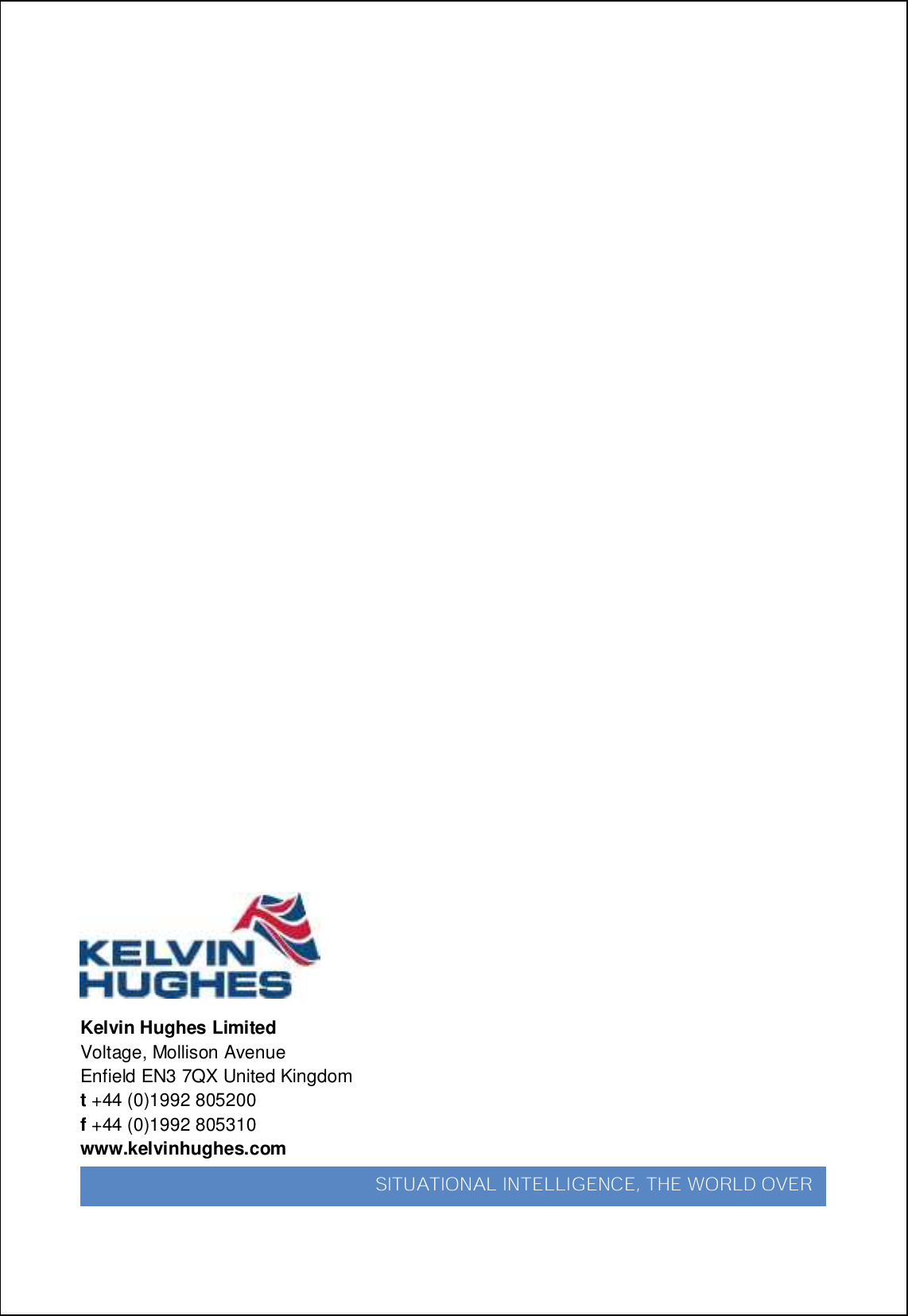 SBS-900 Shore Based Radar SystemsChapter 15: IndexKH-1602-2 issue 1: Standard SBS900 Systems Operator &amp; Maintenance HandbookPage 240 of 240Kelvin Hughes LimitedVoltage, Mollison AvenueEnfield EN3 7QX United Kingdomt+44 (0)1992 805200f+44 (0)1992 805310www.kelvinhughes.comUKVWCVKQPCN!KPVGNNKIGPEG-!VJG!YQTNF!QXGT!