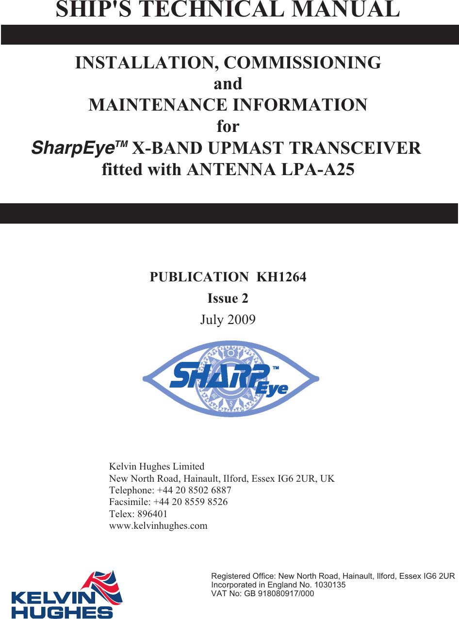 SHIP&apos;S TECHNICAL MAN UALINSTALLATION, COMMISSIONINGandMAINTENANCE INFORMATIONforSharpEyeTM X-BAND UPMAST TRANSCEIVER fitted with ANTENNA LPA-A25PUB LI CA TION  KH1264Is sue 2July 2009Kel vin Hughes Lim itedNew North Road,  Hainault,  Il ford,  Essex  IG6 2UR,  UKTele phone: +44 20 8502 6887Fac sim ile: +44 20 8559 8526Telex: 896401www.kelvinhughes.comRegistered Office: New North Road, Hainault, Ilford, Essex IG6 2URIncorporated in England No. 1030135VAT No: GB 918080917/000