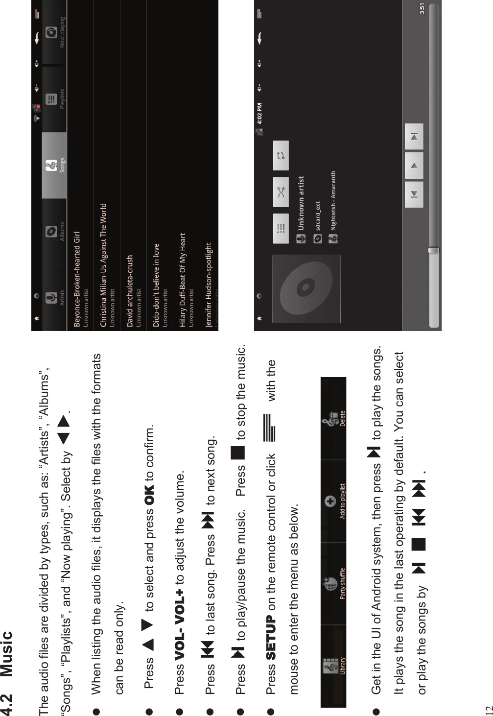 124.2 MusicThe audio files are divided by types, such as: “Artists”,“Albums”,“Songs”,“Playlists”, and “Now playing”. Select by .lWhen listing the audio files, it displays the files with the formatscan be read only.lPress to select and press  to confirm.lPress  to adjust the volume.lPress to last song. Press to next song.lPress to play/pause the music. Press to stop the music.lPress on the remote control or click with themouse to enter the menu as below.lGet in the UI of Android system, then press to play the songs.It plays the song in the last operating by default. You can selector play the songs by   .