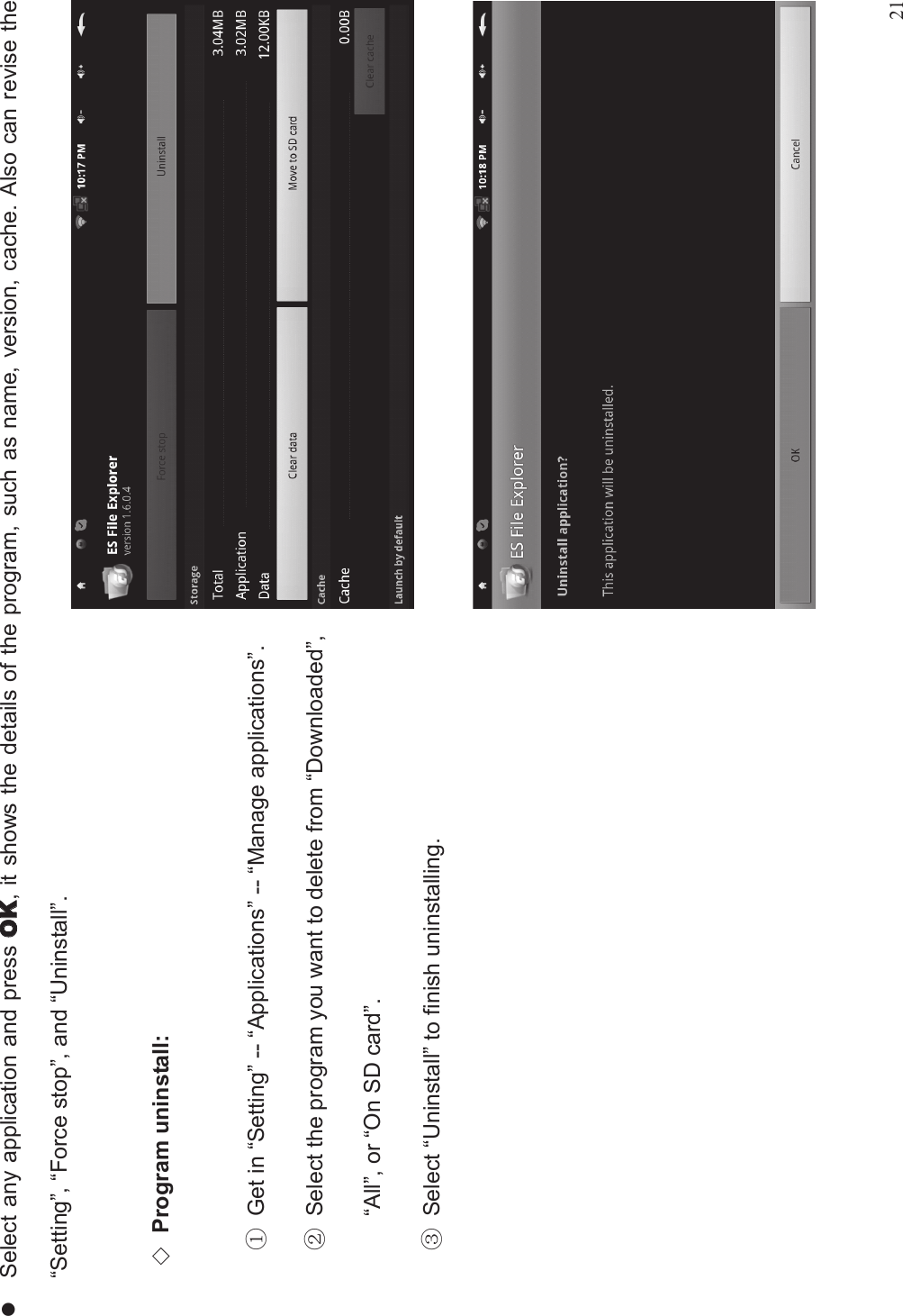 21lSelect any application and press , it shows the details of the program, such as name, version, cache. Also can revise the“Setting”,“Force stop”, and “Uninstall”.(Program uninstall:%Get in “Setting”-- “Applications”-- “Manage applications”.&amp;Select the program you want to delete from “Downloaded”,“All”, or “On SD card”.&apos;Select “Uninstall” to finish uninstalling.