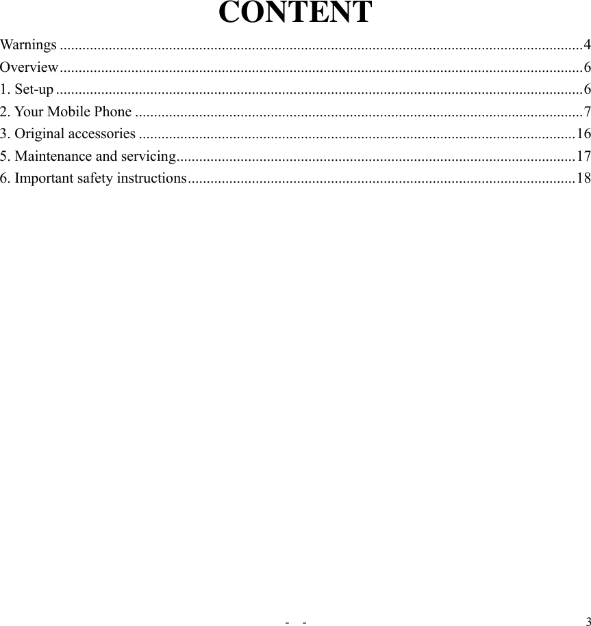   -  - 3 CONTENT Warnings ........................................................................................................................................... 4 Overview ........................................................................................................................................... 6 1. Set-up ............................................................................................................................................ 6 2. Your Mobile Phone ....................................................................................................................... 7 3. Original accessories .................................................................................................................... 16 5. Maintenance and servicing .......................................................................................................... 17 6. Important safety instructions ....................................................................................................... 18  