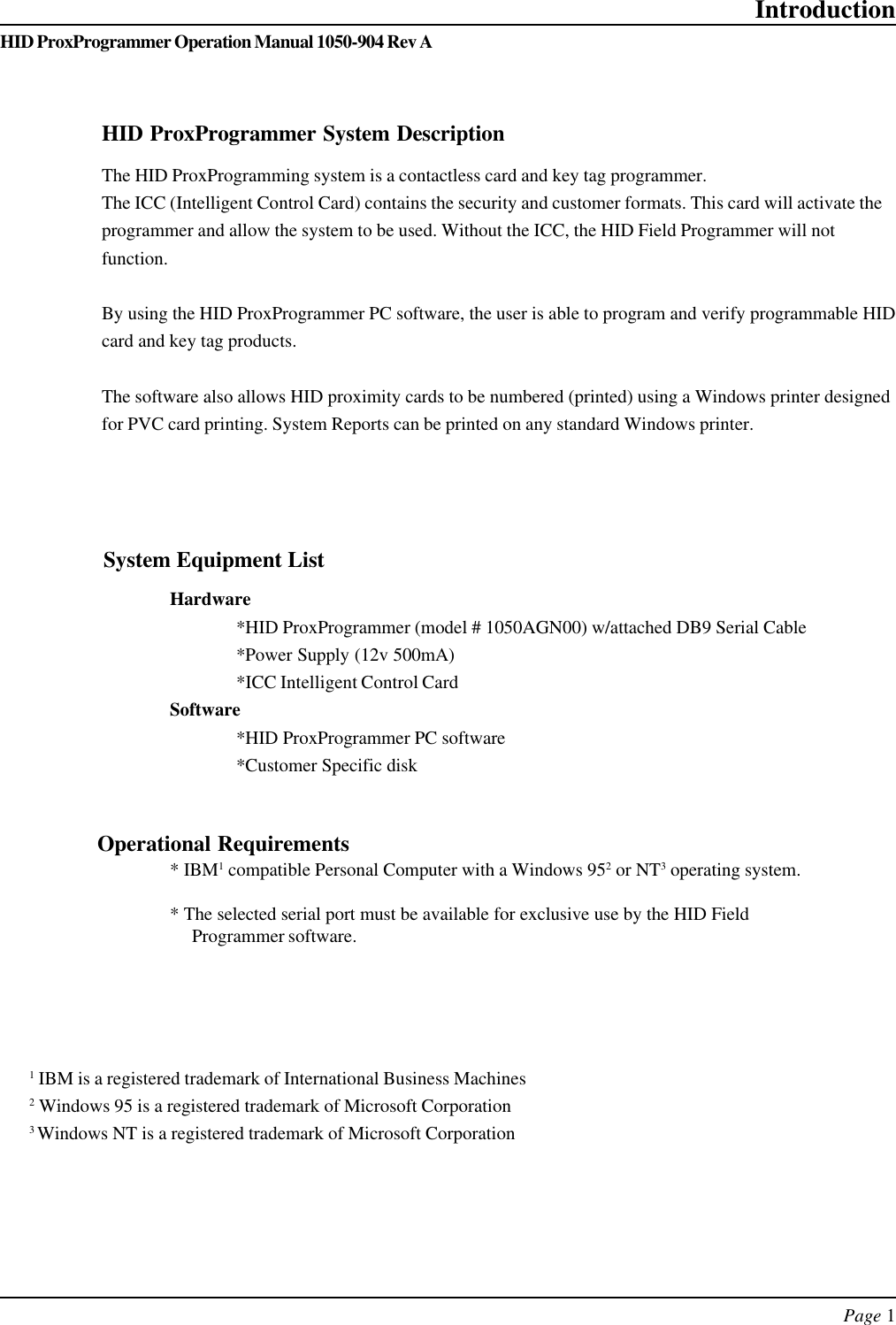 Page 1HID ProxProgrammer Operation Manual 1050-904 Rev AIntroductionHardware*HID ProxProgrammer (model # 1050AGN00) w/attached DB9 Serial Cable*Power Supply (12v 500mA)*ICC Intelligent Control CardSoftware*HID ProxProgrammer PC software*Customer Specific disk* IBM1 compatible Personal Computer with a Windows 952 or NT3 operating system.* The selected serial port must be available for exclusive use by the HID FieldProgrammer software.Operational RequirementsSystem Equipment ListHID ProxProgrammer System DescriptionThe HID ProxProgramming system is a contactless card and key tag programmer.The ICC (Intelligent Control Card) contains the security and customer formats. This card will activate theprogrammer and allow the system to be used. Without the ICC, the HID Field Programmer will notfunction.By using the HID ProxProgrammer PC software, the user is able to program and verify programmable HIDcard and key tag products.The software also allows HID proximity cards to be numbered (printed) using a Windows printer designedfor PVC card printing. System Reports can be printed on any standard Windows printer.1 IBM is a registered trademark of International Business Machines2 Windows 95 is a registered trademark of Microsoft Corporation3 Windows NT is a registered trademark of Microsoft Corporation