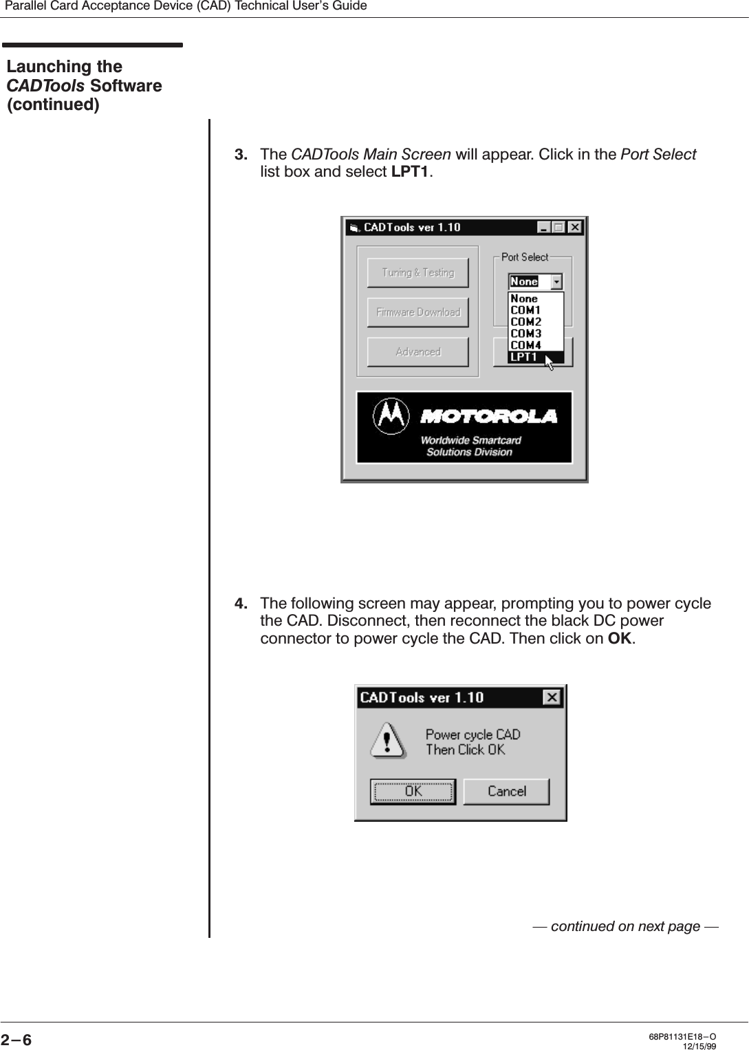 Parallel Card Acceptance Device (CAD) Technical User&apos;s Guide2-6 68P81131E18-O12/15/99Launching theCADTools Software(continued)3. The CADTools Main Screen will appear. Click in the Port Selectlist box and select LPT1.4. The following screen may appear, prompting you to power cyclethe CAD. Disconnect, then reconnect the black DC powerconnector to power cycle the CAD. Then click on OK.Ċ continued on next page Ċ