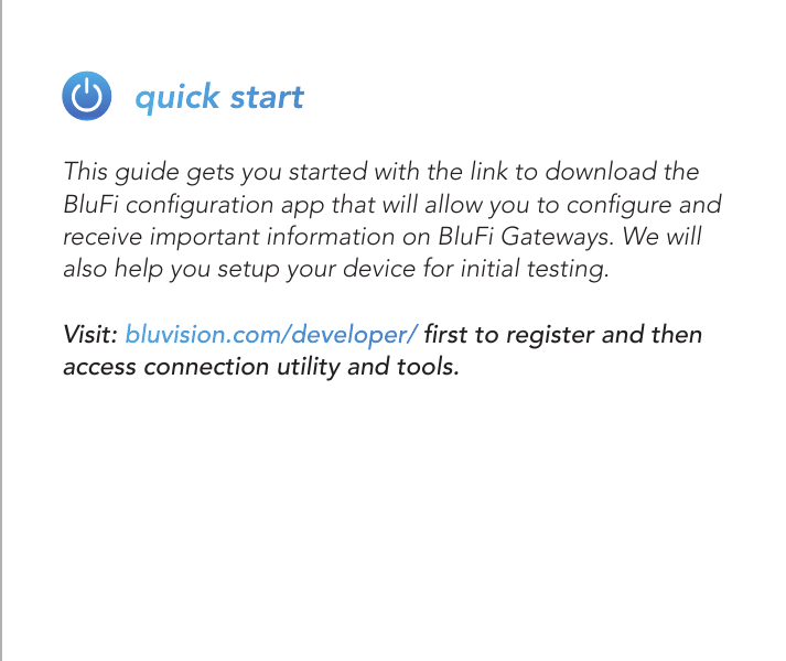 This guide gets you started with the link to download the BluFi conguration app that will allow you to congure and receive important information on BluFi Gateways. We will also help you setup your device for initial testing.Visit: bluvision.com/developer/ rst to register and then access connection utility and tools.quick start