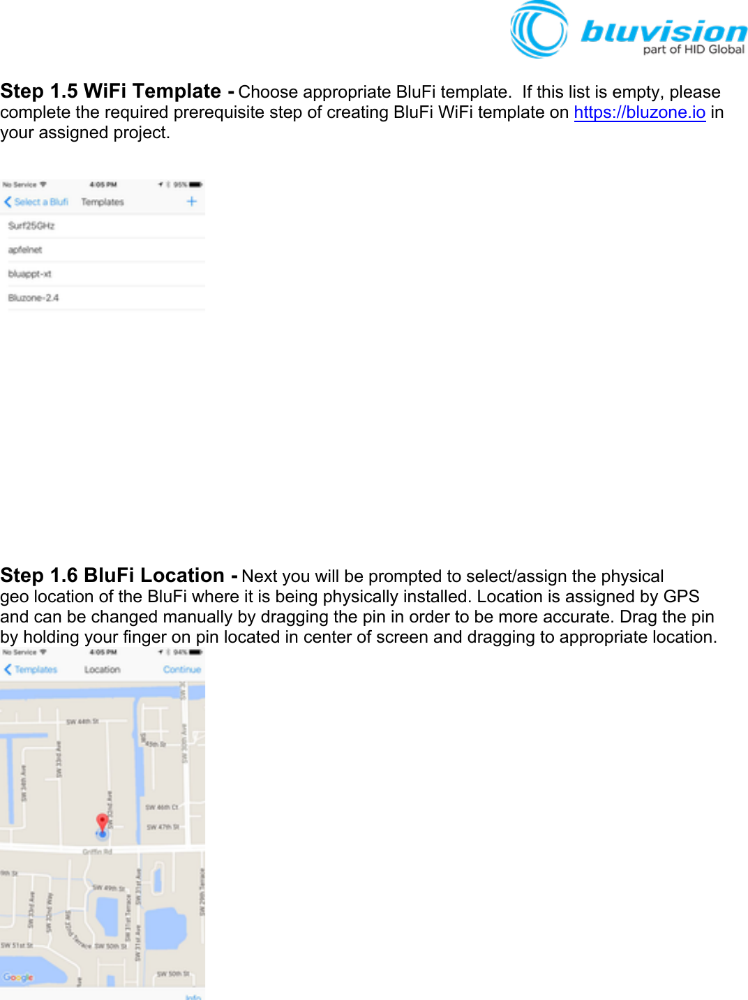 Step 1.5 WiFi Template - Choose appropriate BluFi template.  If this list is empty, please complete the required prerequisite step of creating BluFi WiFi template on https://bluzone.io in your assigned project.   Step 1.6 BluFi Location - Next you will be prompted to select/assign the physical geo location of the BluFi where it is being physically installed. Location is assigned by GPS and can be changed manually by dragging the pin in order to be more accurate. Drag the pin by holding your finger on pin located in center of screen and dragging to appropriate location.   
