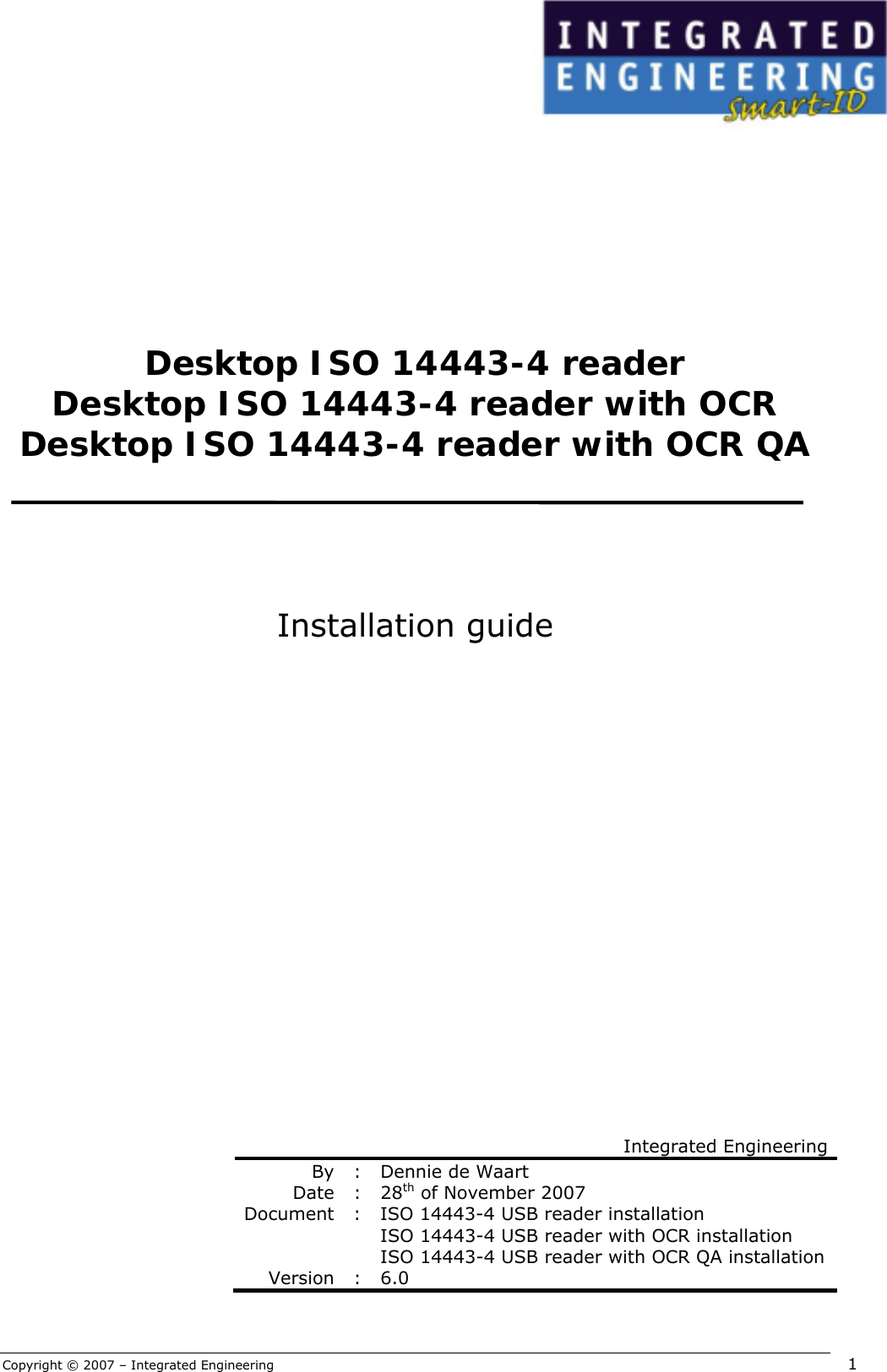 Copyright © 2007 – Integrated Engineering   1              Desktop ISO 14443-4 reader Desktop ISO 14443-4 reader with OCR Desktop ISO 14443-4 reader with OCR QA      Installation guide                        Integrated Engineering By : Dennie de Waart Date : 28th of November 2007  Document  :  ISO 14443-4 USB reader installation ISO 14443-4 USB reader with OCR installation ISO 14443-4 USB reader with OCR QA installation Version : 6.0   