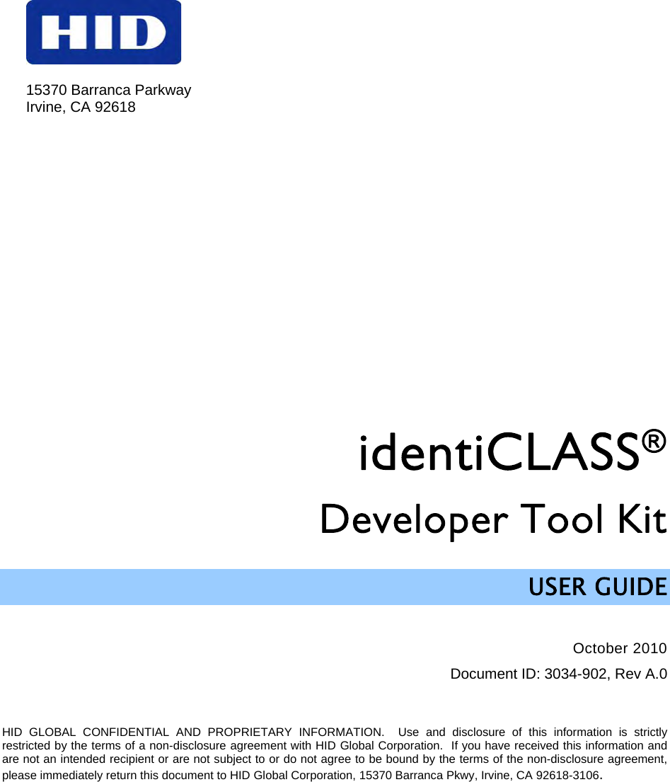  15370 Barranca Parkway Irvine, CA 92618  identiCLASS® Developer Tool Kit  USER GUIDE  October 2010 Document ID: 3034-902, Rev A.0   HID GLOBAL CONFIDENTIAL AND PROPRIETARY INFORMATION.  Use and disclosure of this information is strictly restricted by the terms of a non-disclosure agreement with HID Global Corporation.  If you have received this information and are not an intended recipient or are not subject to or do not agree to be bound by the terms of the non-disclosure agreement, please immediately return this document to HID Global Corporation, 15370 Barranca Pkwy, Irvine, CA 92618-3106.  