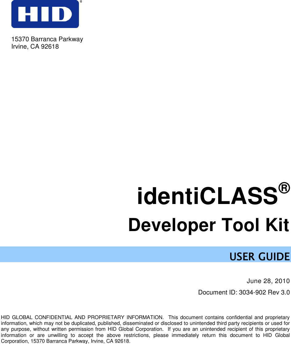    identiCLASS® Developer Tool Kit  USER GUIDE  June 28, 2010 Document ID: 3034-902 Rev 3.0    HID GLOBAL CONFIDENTIAL AND PROPRIETARY INFORMATION.  This  document contains confidential and  proprietary information, which may not be duplicated, published, disseminated or disclosed to unintended third party recipients or used for any purpose, without written permission from HID Global Corporation.  If you are an unintended recipient of this proprietary information  or  are  unwilling  to  accept  the  above  restrictions,  please  immediately  return  this  document  to  HID  Global Corporation, 15370 Barranca Parkway, Irvine, CA 92618.  15370 Barranca Parkway Irvine, CA 92618  