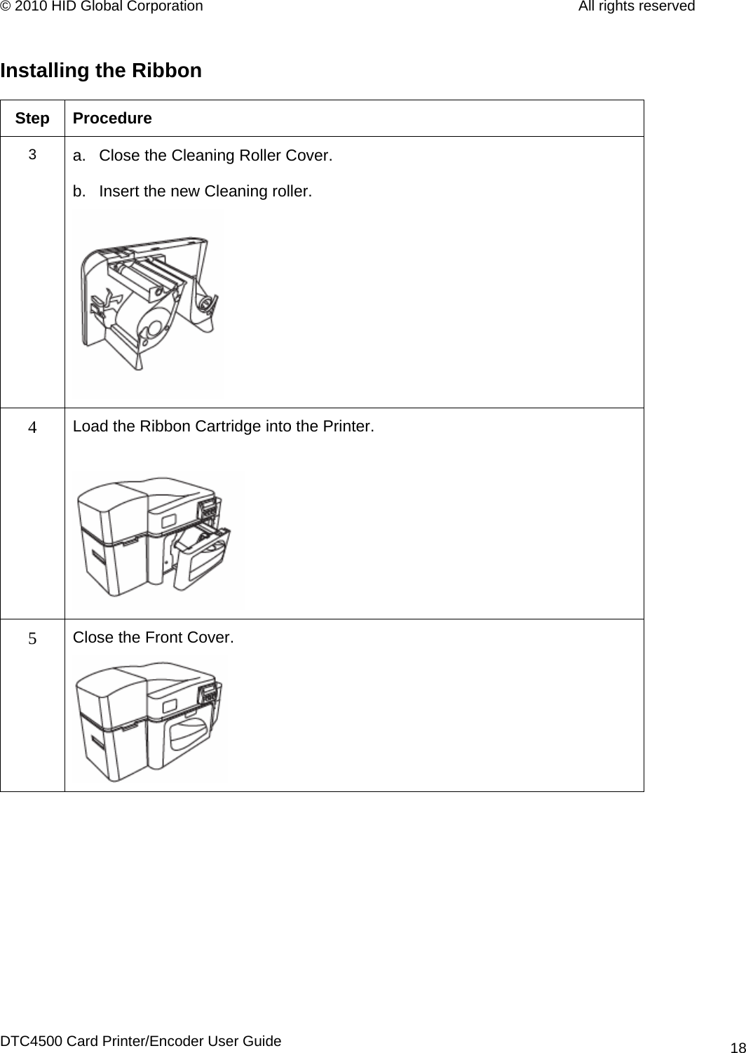 © 2010 HID Global Corporation         All rights reserved  Installing the Ribbon  Step Procedure 3  a.  Close the Cleaning Roller Cover. b.  Insert the new Cleaning roller.  4 Load the Ribbon Cartridge into the Printer.   5 Close the Front Cover.   DTC4500 Card Printer/Encoder User Guide 18