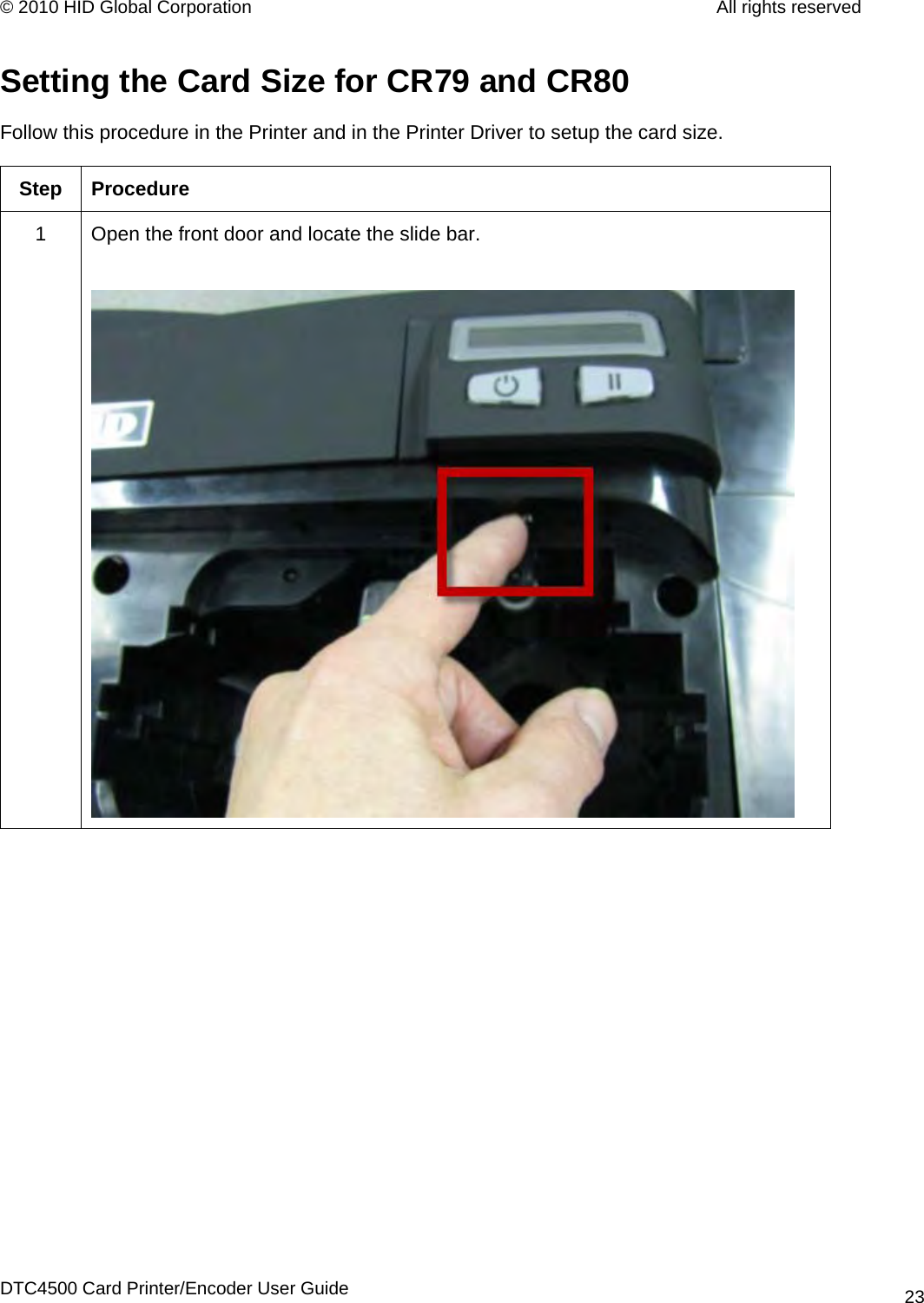 © 2010 HID Global Corporation         All rights reserved  Setting the Card Size for CR79 and CR80 Follow this procedure in the Printer and in the Printer Driver to setup the card size.  Step Procedure 1  Open the front door and locate the slide bar.   DTC4500 Card Printer/Encoder User Guide 23