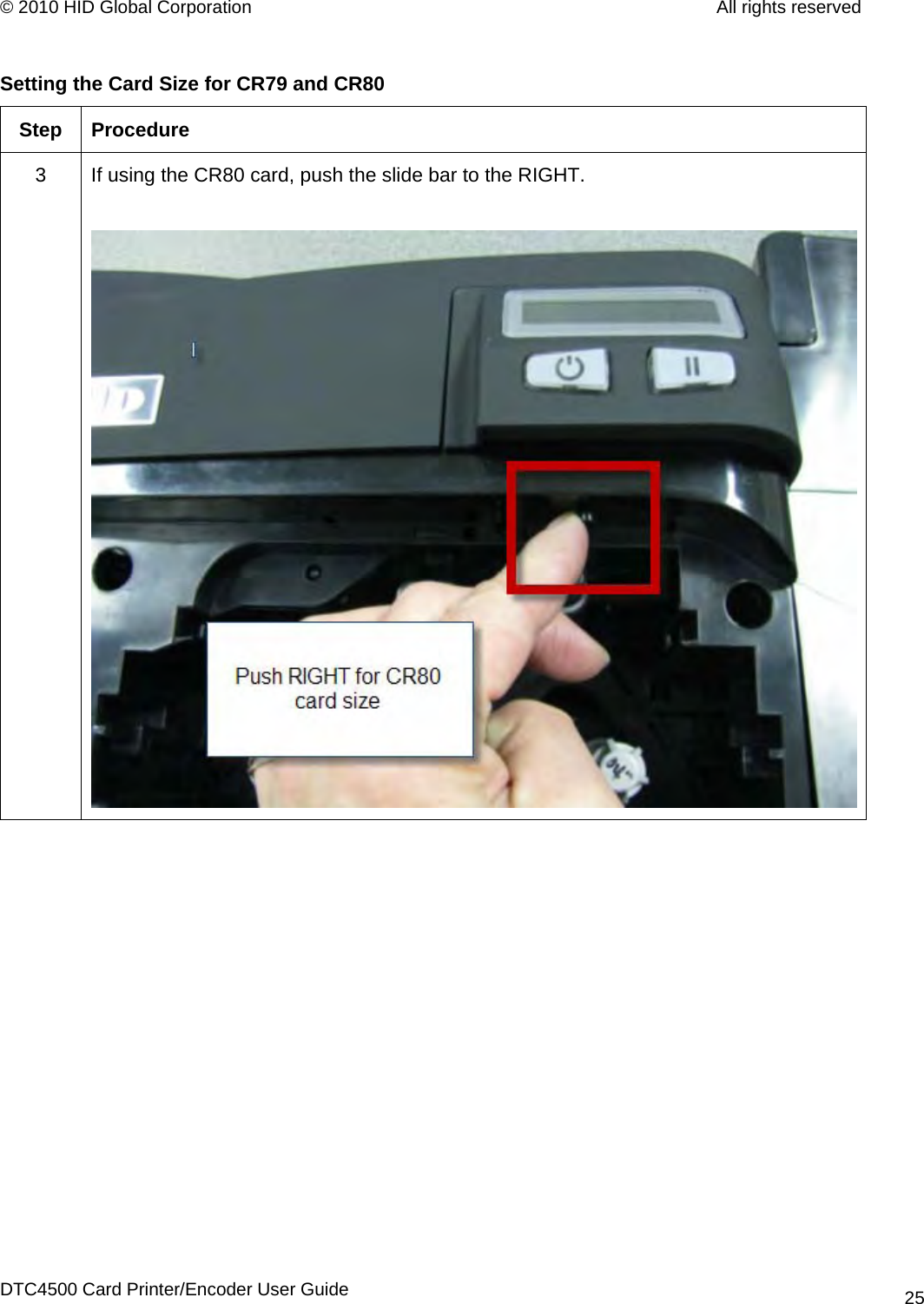 © 2010 HID Global Corporation         All rights reserved  Setting the Card Size for CR79 and CR80 Step Procedure 3  If using the CR80 card, push the slide bar to the RIGHT.  DTC4500 Card Printer/Encoder User Guide 25