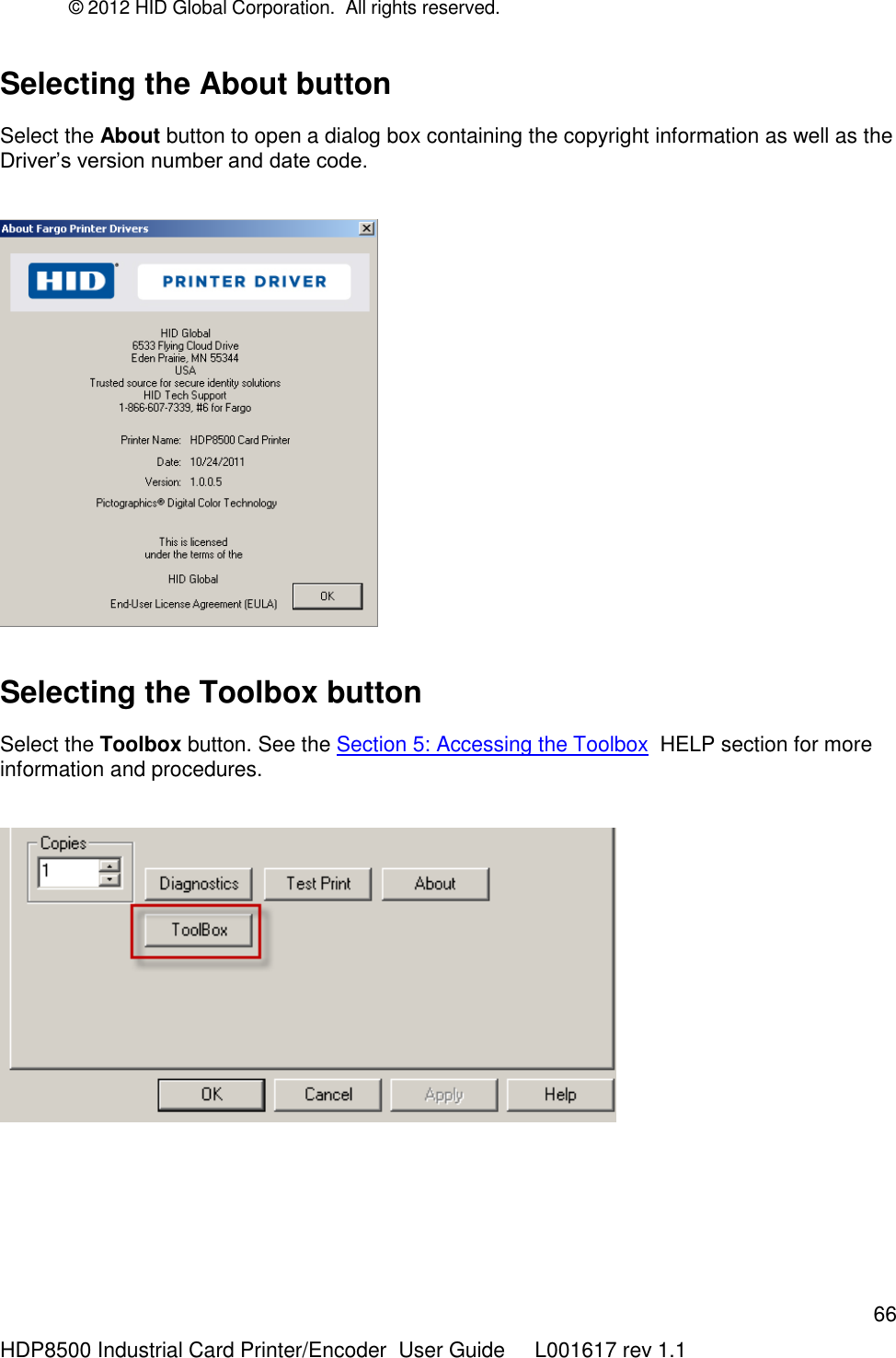 © 2012 HID Global Corporation.  All rights reserved.  66 HDP8500 Industrial Card Printer/Encoder  User Guide     L001617 rev 1.1 Selecting the About button Select the About button to open a dialog box containing the copyright information as well as the Driver‟s version number and date code.       Selecting the Toolbox button Select the Toolbox button. See the Section 5: Accessing the Toolbox  HELP section for more information and procedures.    