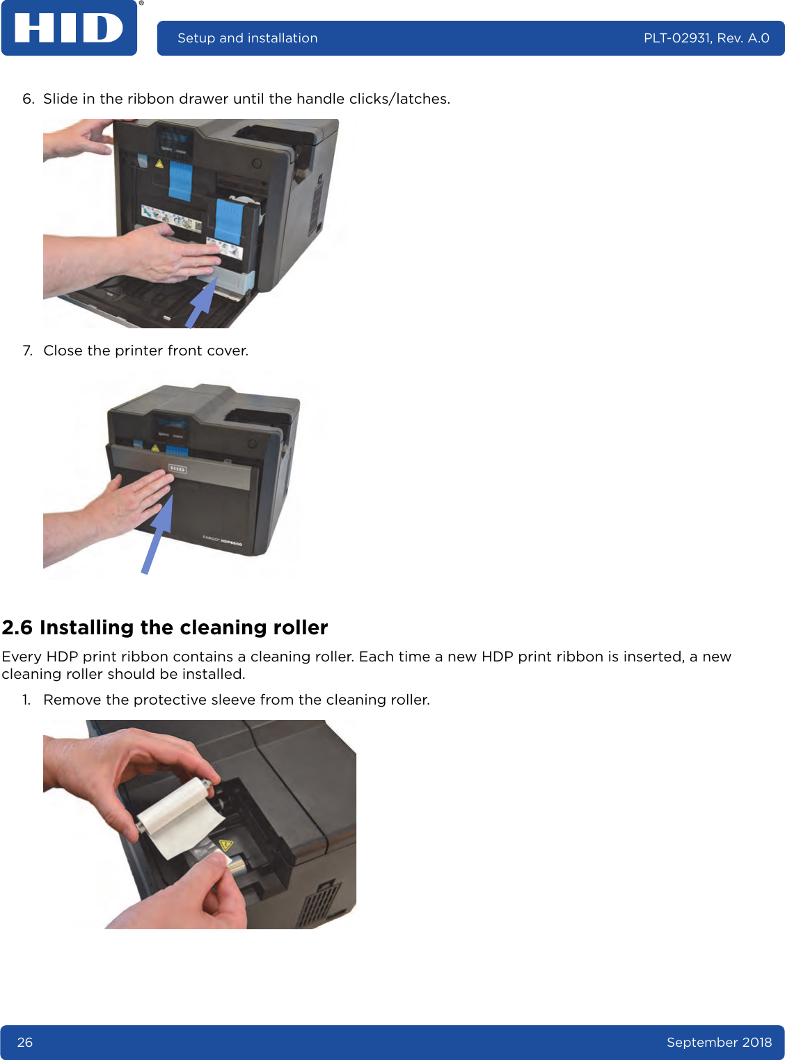 26 September 2018Setup and installation PLT-02931, Rev. A.06. Slide in the ribbon drawer until the handle clicks/latches. 7. Close the printer front cover. 2.6 Installing the cleaning rollerEvery HDP print ribbon contains a cleaning roller. Each time a new HDP print ribbon is inserted, a new cleaning roller should be installed.1. Remove the protective sleeve from the cleaning roller. 