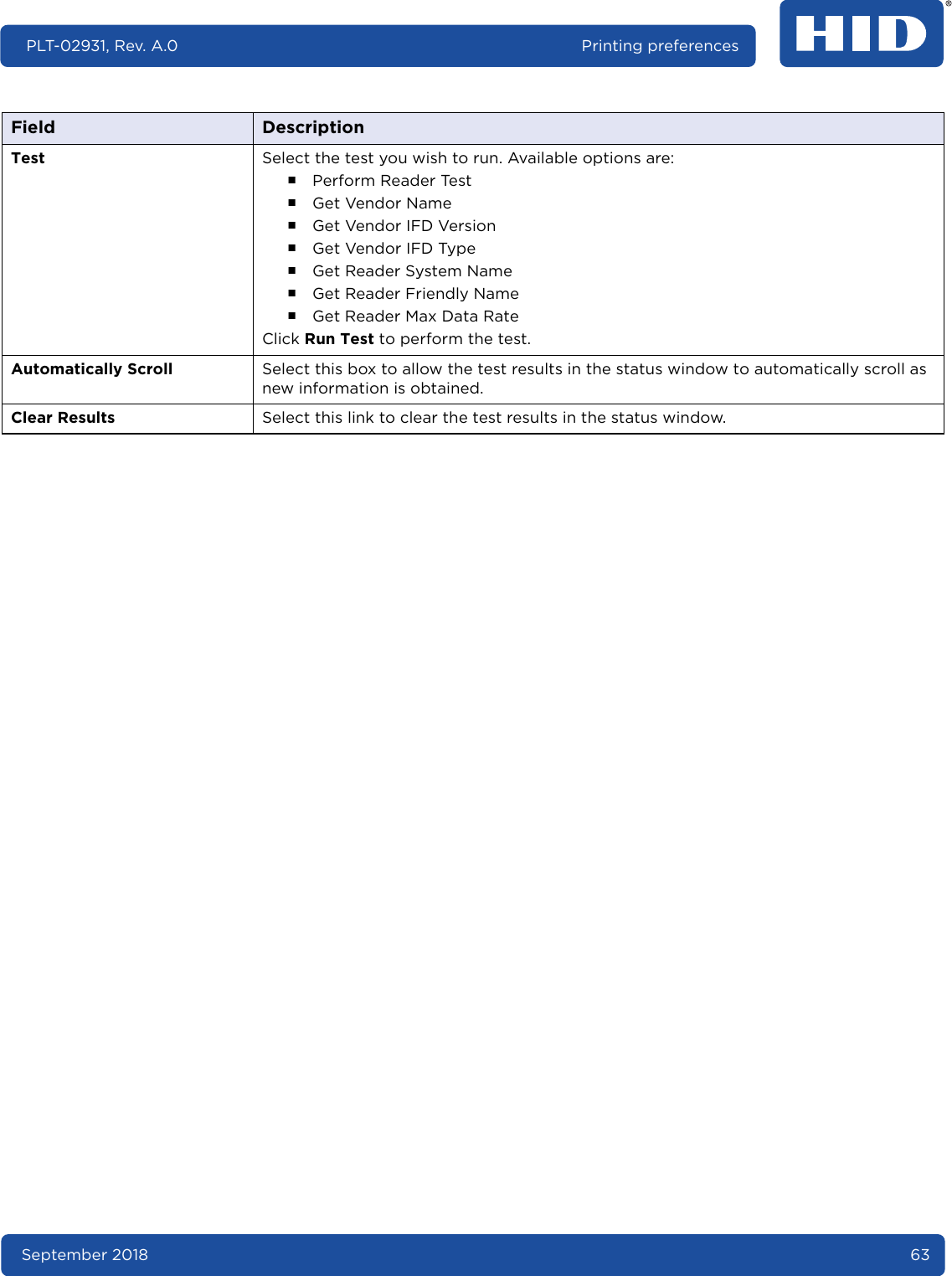 September 2018 63PLT-02931, Rev. A.0 Printing preferencesTest Select the test you wish to run. Available options are:႑Perform Reader Test႑Get Vendor Name႑Get Vendor IFD Version႑Get Vendor IFD Type႑Get Reader System Name႑Get Reader Friendly Name႑Get Reader Max Data RateClick Run Test to perform the test.Automatically Scroll Select this box to allow the test results in the status window to automatically scroll as new information is obtained.Clear Results Select this link to clear the test results in the status window.Field Description