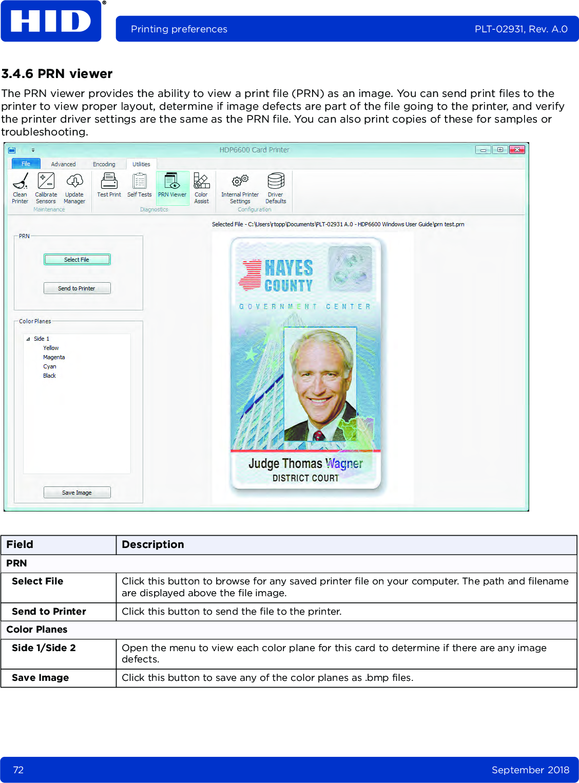 72 September 2018Printing preferences PLT-02931, Rev. A.03.4.6 PRN viewerThe PRN viewer provides the ability to view a print file (PRN) as an image. You can send print files to the printer to view proper layout, determine if image defects are part of the file going to the printer, and verify the printer driver settings are the same as the PRN file. You can also print copies of these for samples or troubleshooting.Field DescriptionPRNSelect File Click this button to browse for any saved printer file on your computer. The path and filename are displayed above the file image.Send to Printer Click this button to send the file to the printer.Color PlanesSide 1/Side 2 Open the menu to view each color plane for this card to determine if there are any image defects.Save Image Click this button to save any of the color planes as .bmp files.