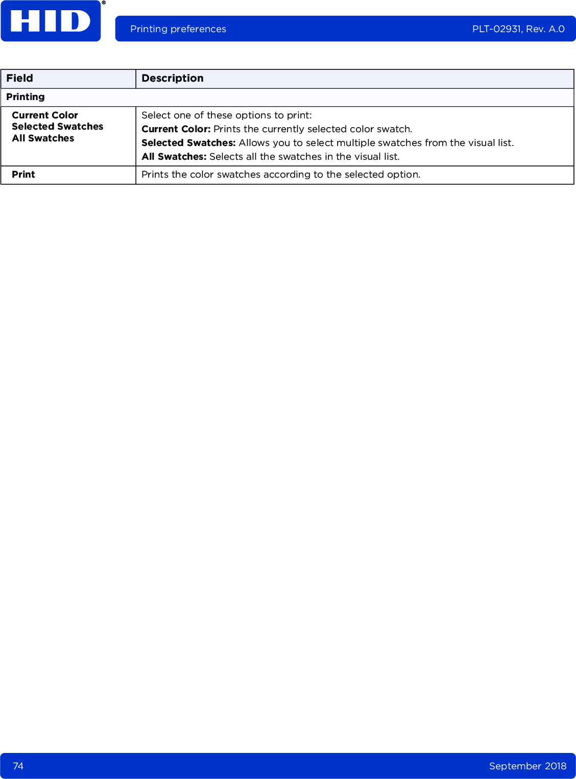 74 September 2018Printing preferences PLT-02931, Rev. A.0PrintingCurrent ColorSelected SwatchesAll SwatchesSelect one of these options to print:Current Color: Prints the currently selected color swatch.Selected Swatches: Allows you to select multiple swatches from the visual list.All Swatches: Selects all the swatches in the visual list.Print Prints the color swatches according to the selected option.Field Description