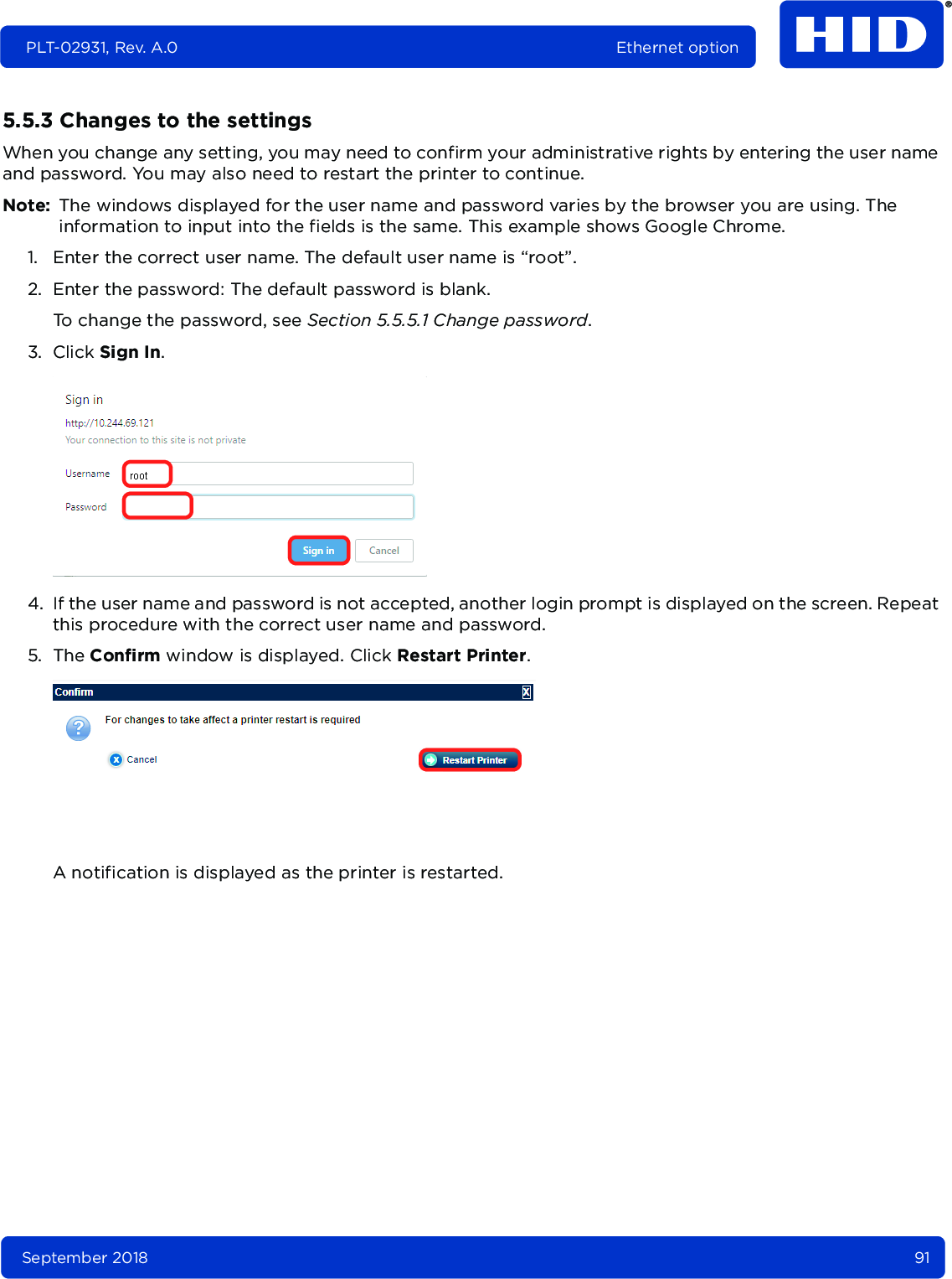 September 2018 91PLT-02931, Rev. A.0 Ethernet option5.5.3 Changes to the settingsWhen you change any setting, you may need to confirm your administrative rights by entering the user name and password. You may also need to restart the printer to continue.Note: The windows displayed for the user name and password varies by the browser you are using. The information to input into the fields is the same. This example shows Google Chrome.1. Enter the correct user name. The default user name is “root”.2. Enter the password: The default password is blank.To change the password, see Section 5.5.5.1 Change password.3. Click Sign In. 4. If the user name and password is not accepted, another login prompt is displayed on the screen. Repeat this procedure with the correct user name and password.5. The Confirm window is displayed. Click Restart Printer. A notification is displayed as the printer is restarted.