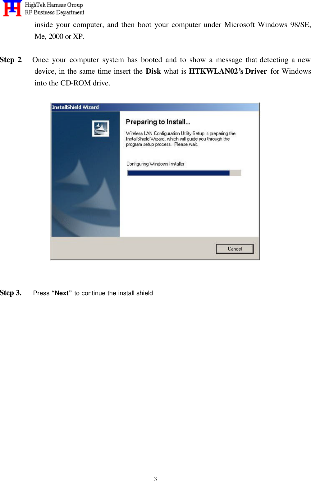   3inside your computer, and then boot your computer under Microsoft Windows 98/SE, Me, 2000 or XP.  Step 2.   Once your computer system has booted and to show a message that detecting a new device, in the same time insert the Disk what is HTKWLAN02’s Driver  for Windows into the CD-ROM drive.                            Step 3.   Press “Next” to continue the install shield  