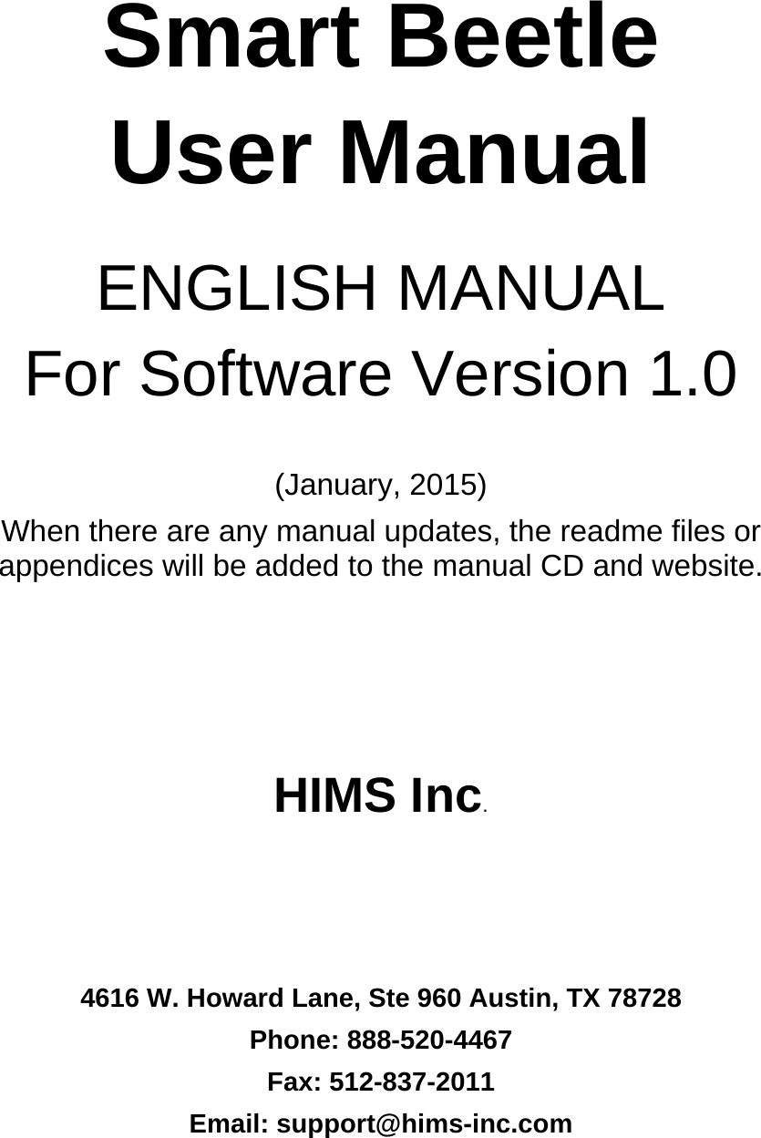 Smart Beetle User Manual  ENGLISH MANUAL For Software Version 1.0  (January, 2015) When there are any manual updates, the readme files or appendices will be added to the manual CD and website.    HIMS Inc.     4616 W. Howard Lane, Ste 960 Austin, TX 78728 Phone: 888-520-4467 Fax: 512-837-2011 Email: support@hims-inc.com    