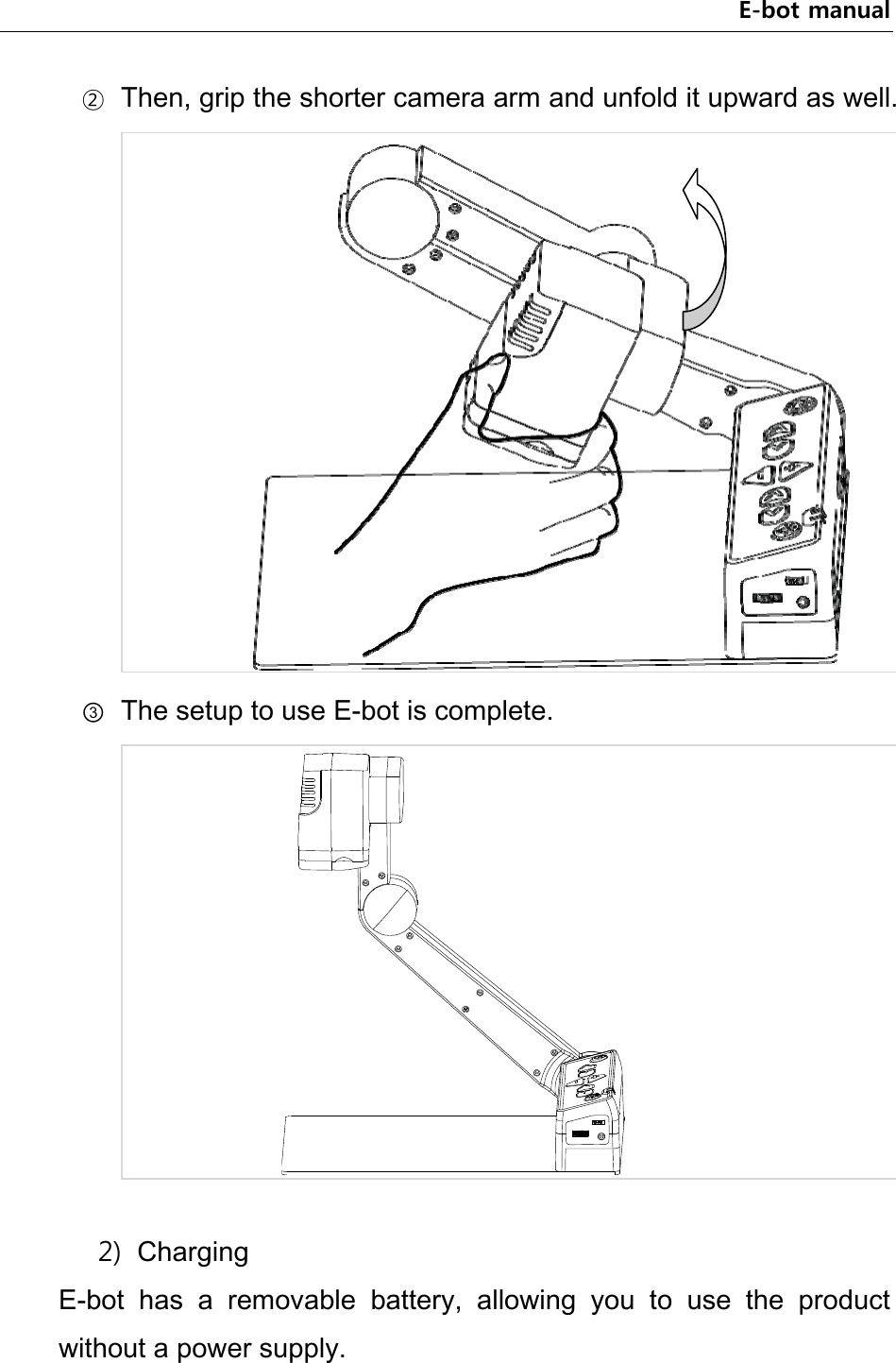 E-bot manual ② Then, grip the shorter camera arm and unfold it upward as well.  ③ The setup to use E-bot is complete.   2) Charging E-bot  has  a  removable  battery,  allowing  you  to  use  the  product without a power supply.   