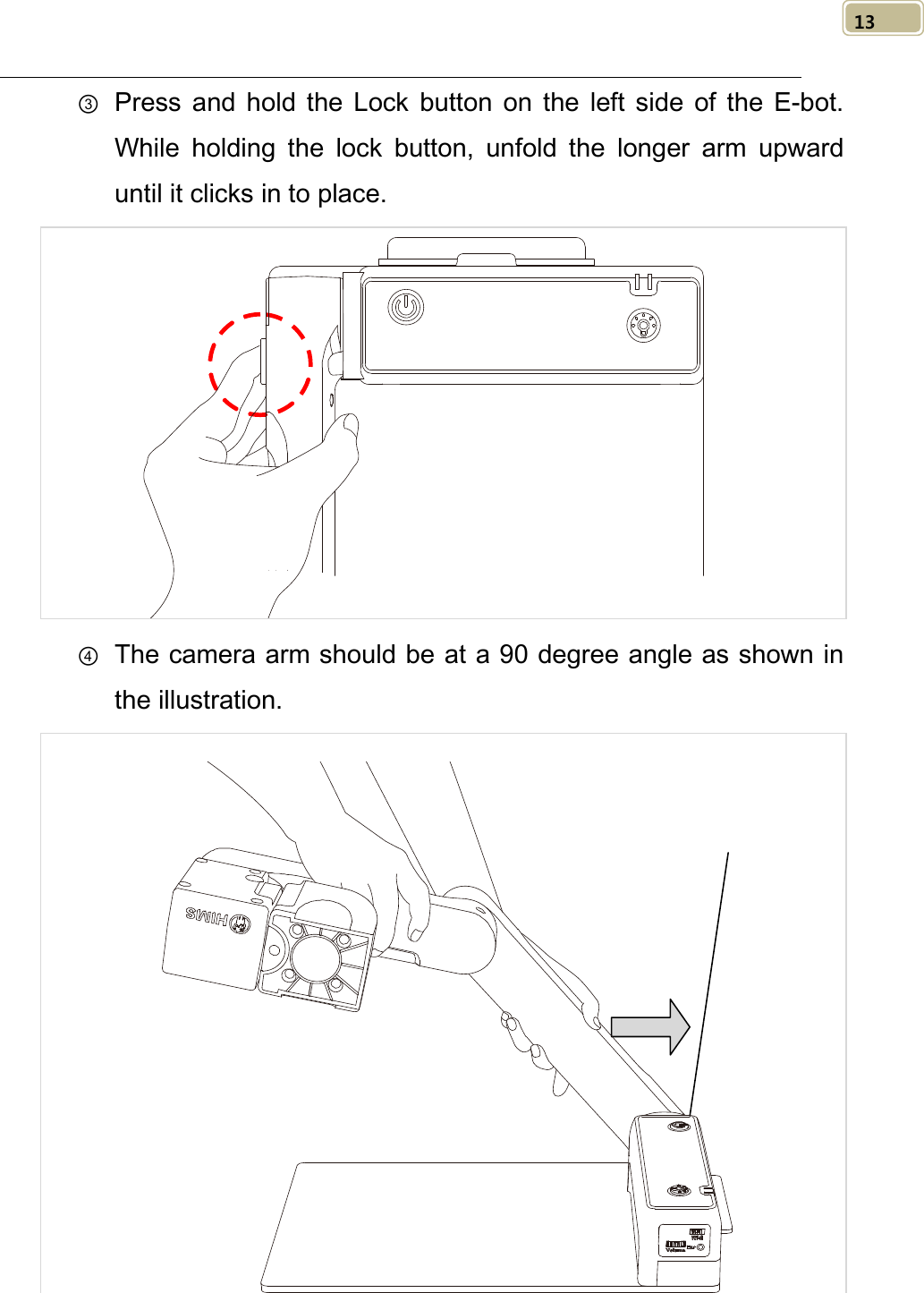   13 ③ Press  and hold the  Lock button on the left side of the E-bot. While holding the lock button, unfold the longer arm upward until it clicks in to place.  ④ The camera arm should be at a 90 degree angle as shown in the illustration.  