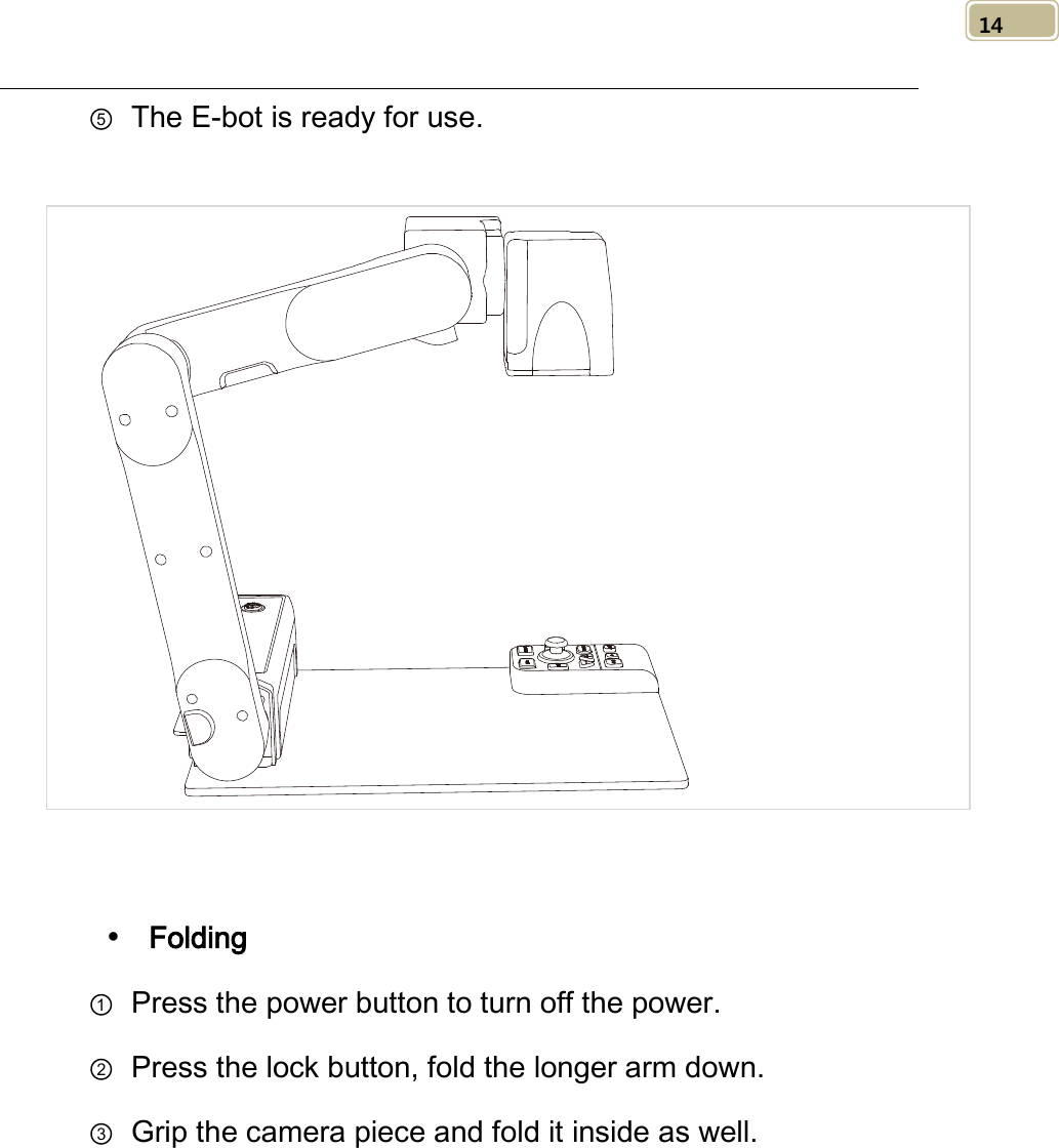   14 ⑤ The E-bot is ready for use.      Folding ① Press the power button to turn off the power. ② Press the lock button, fold the longer arm down. ③ Grip the camera piece and fold it inside as well. 