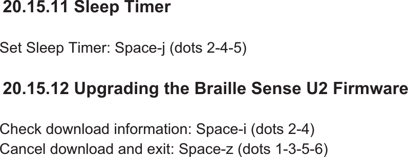 20.15.11 Sleep Timer Set Sleep Timer: Space-j (dots 2-4-5)20.15.12 Upgrading the Braille Sense U2 Firmware Check download information: Space-i (dots 2-4) Cancel download and exit: Space-z (dots 1-3-5-6) 